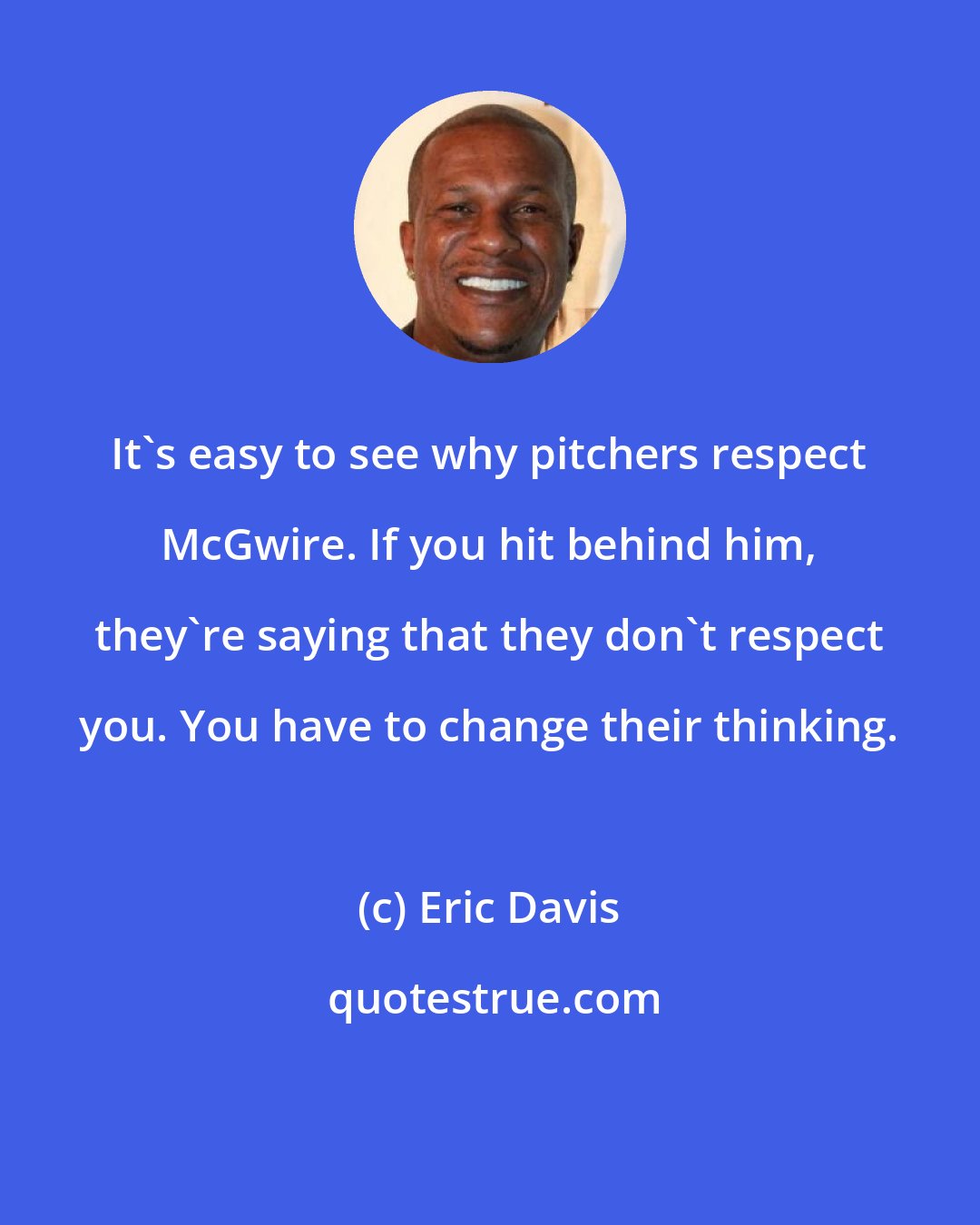 Eric Davis: It's easy to see why pitchers respect McGwire. If you hit behind him, they're saying that they don't respect you. You have to change their thinking.