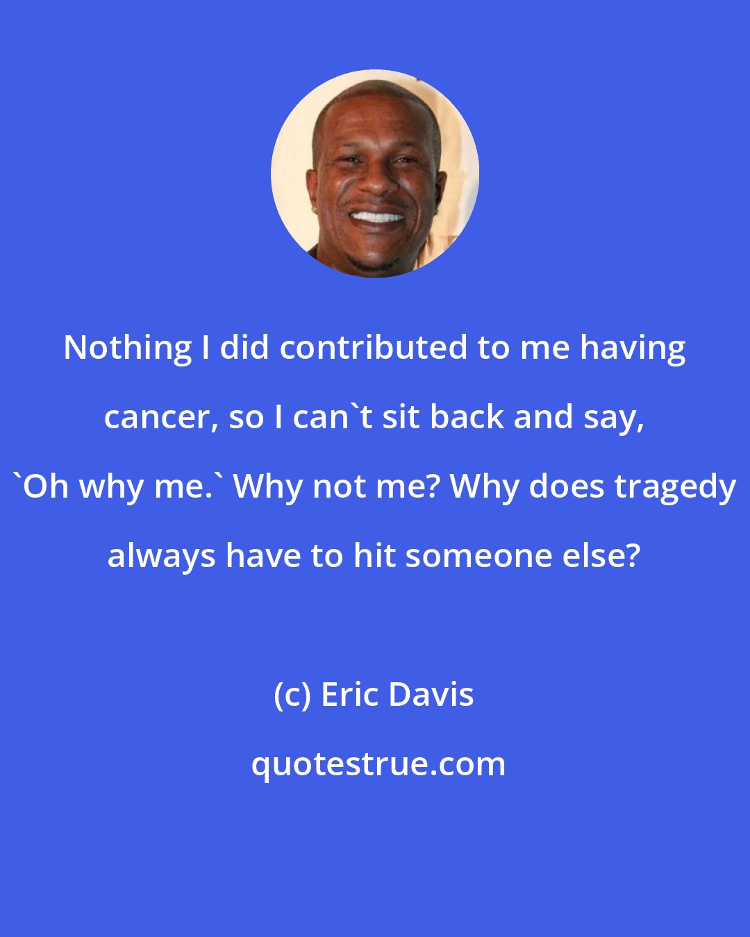 Eric Davis: Nothing I did contributed to me having cancer, so I can't sit back and say, 'Oh why me.' Why not me? Why does tragedy always have to hit someone else?