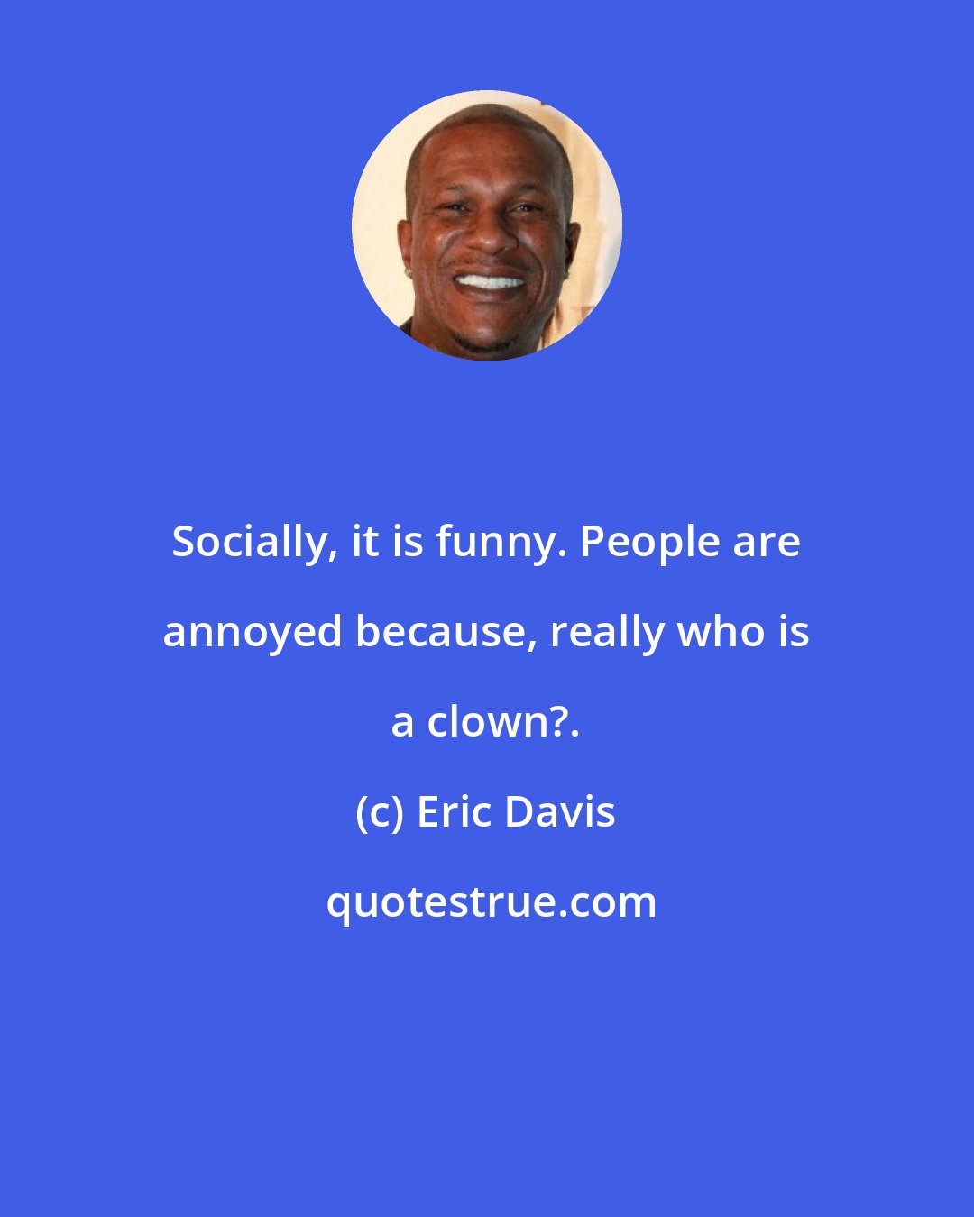 Eric Davis: Socially, it is funny. People are annoyed because, really who is a clown?.