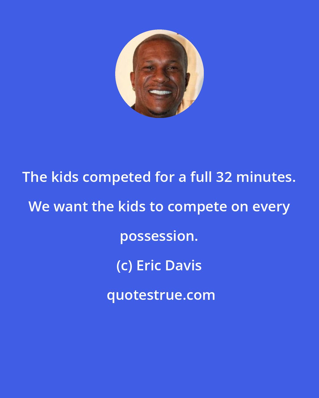 Eric Davis: The kids competed for a full 32 minutes. We want the kids to compete on every possession.