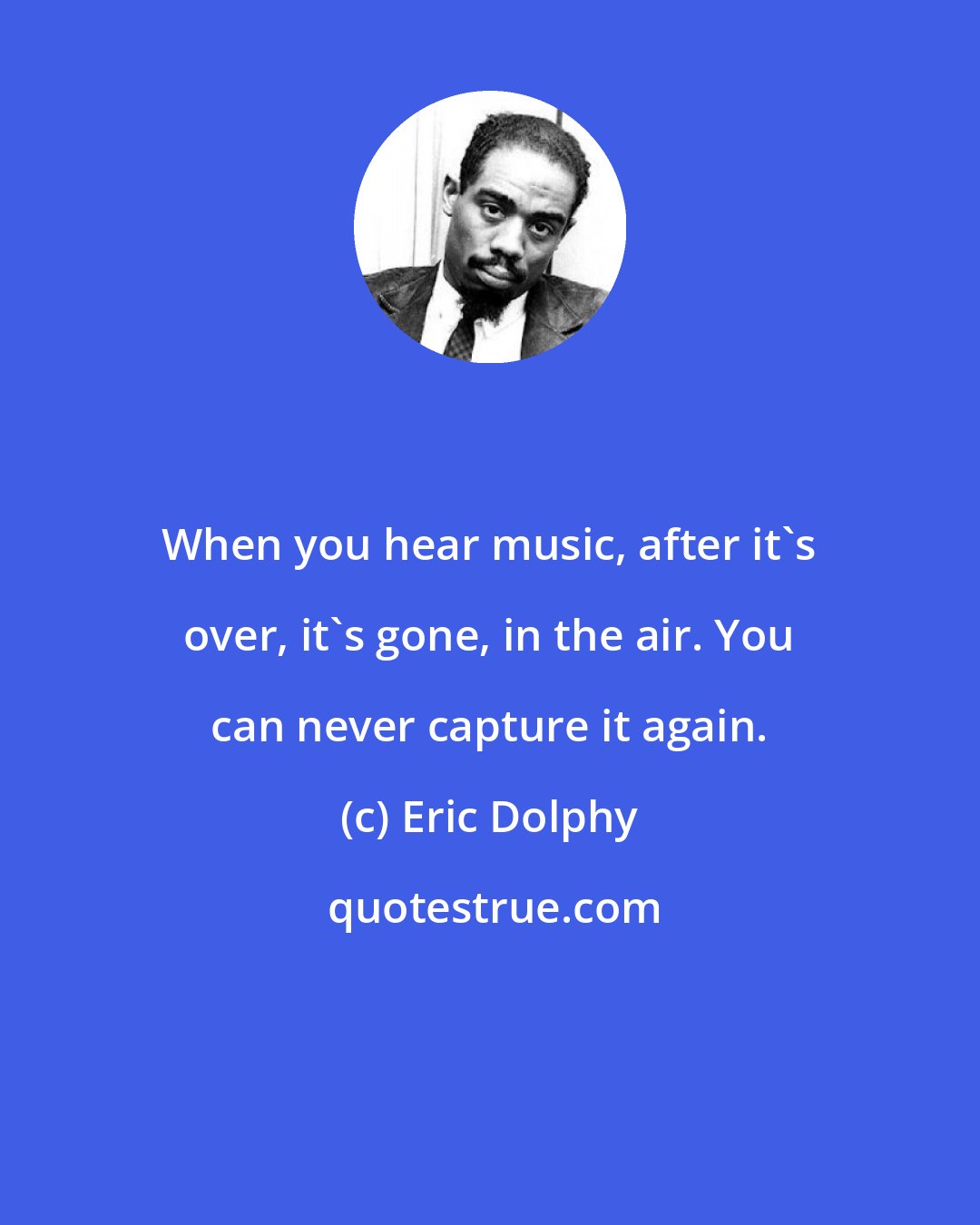 Eric Dolphy: When you hear music, after it's over, it's gone, in the air. You can never capture it again.