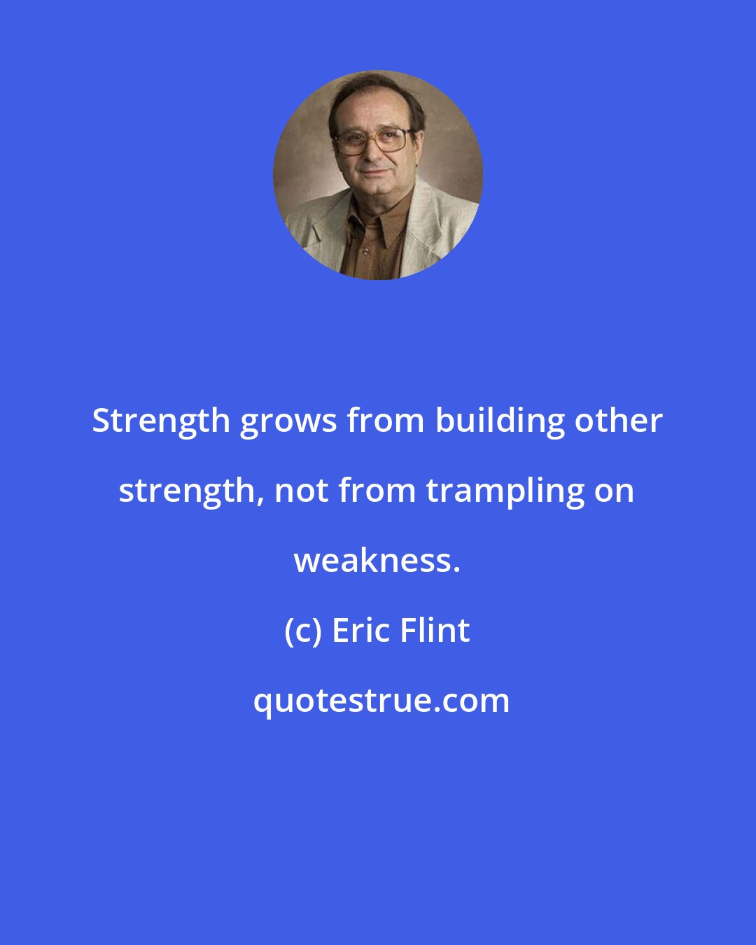 Eric Flint: Strength grows from building other strength, not from trampling on weakness.