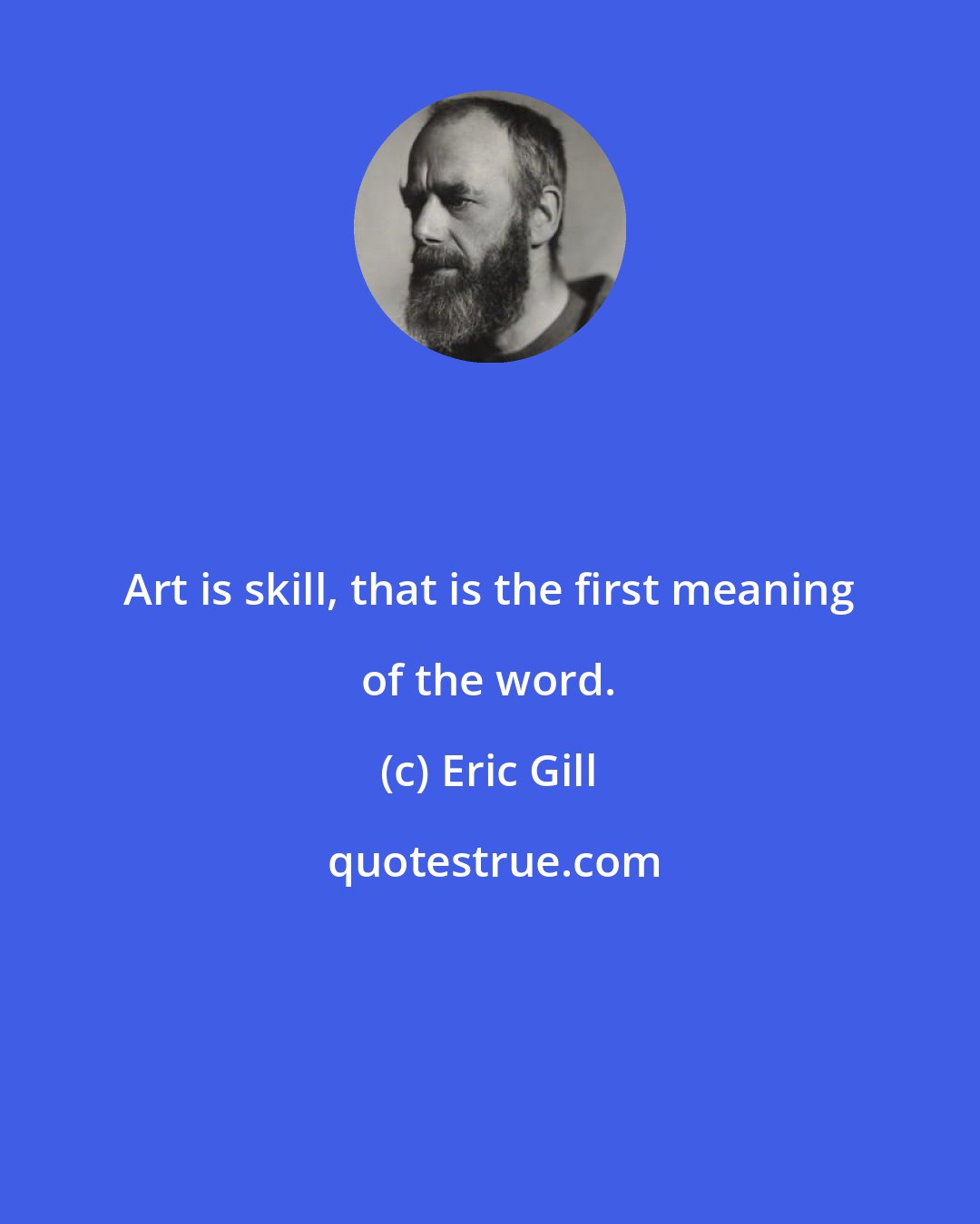 Eric Gill: Art is skill, that is the first meaning of the word.