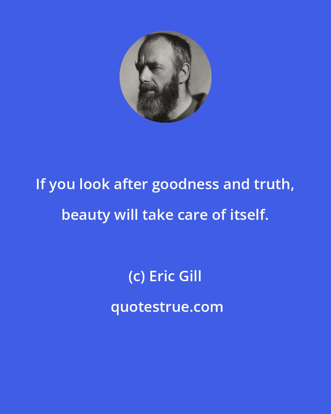 Eric Gill: If you look after goodness and truth, beauty will take care of itself.