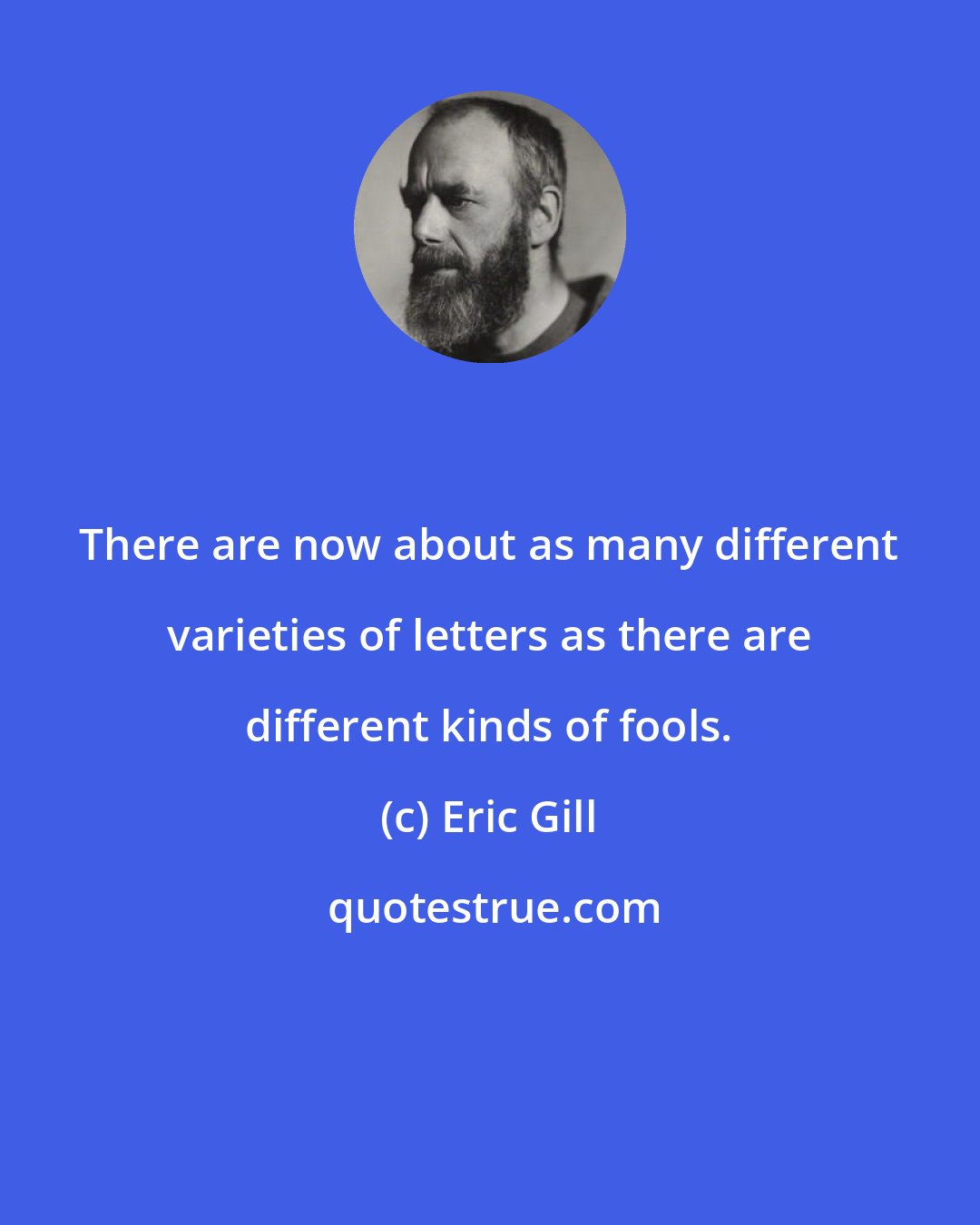 Eric Gill: There are now about as many different varieties of letters as there are different kinds of fools.