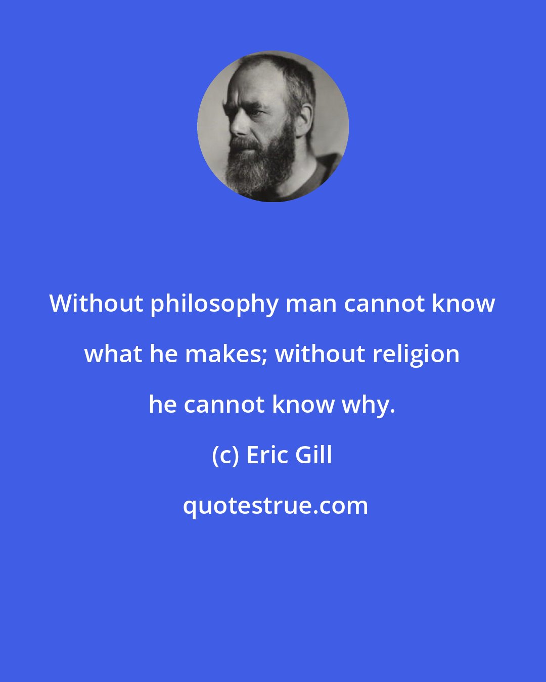 Eric Gill: Without philosophy man cannot know what he makes; without religion he cannot know why.