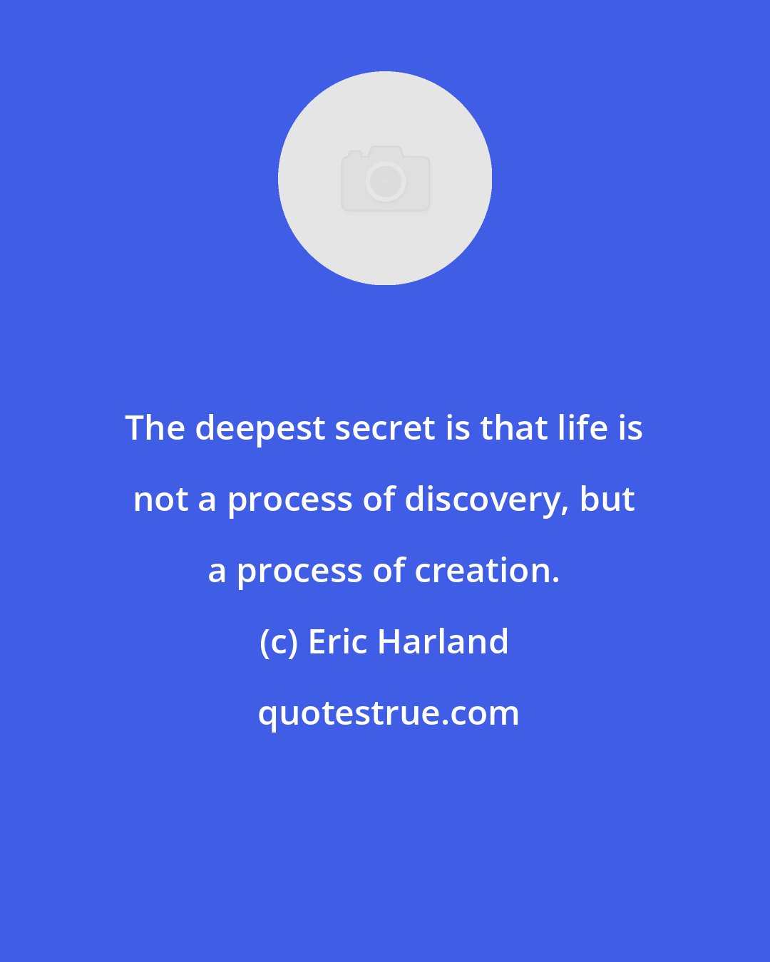 Eric Harland: The deepest secret is that life is not a process of discovery, but a process of creation.