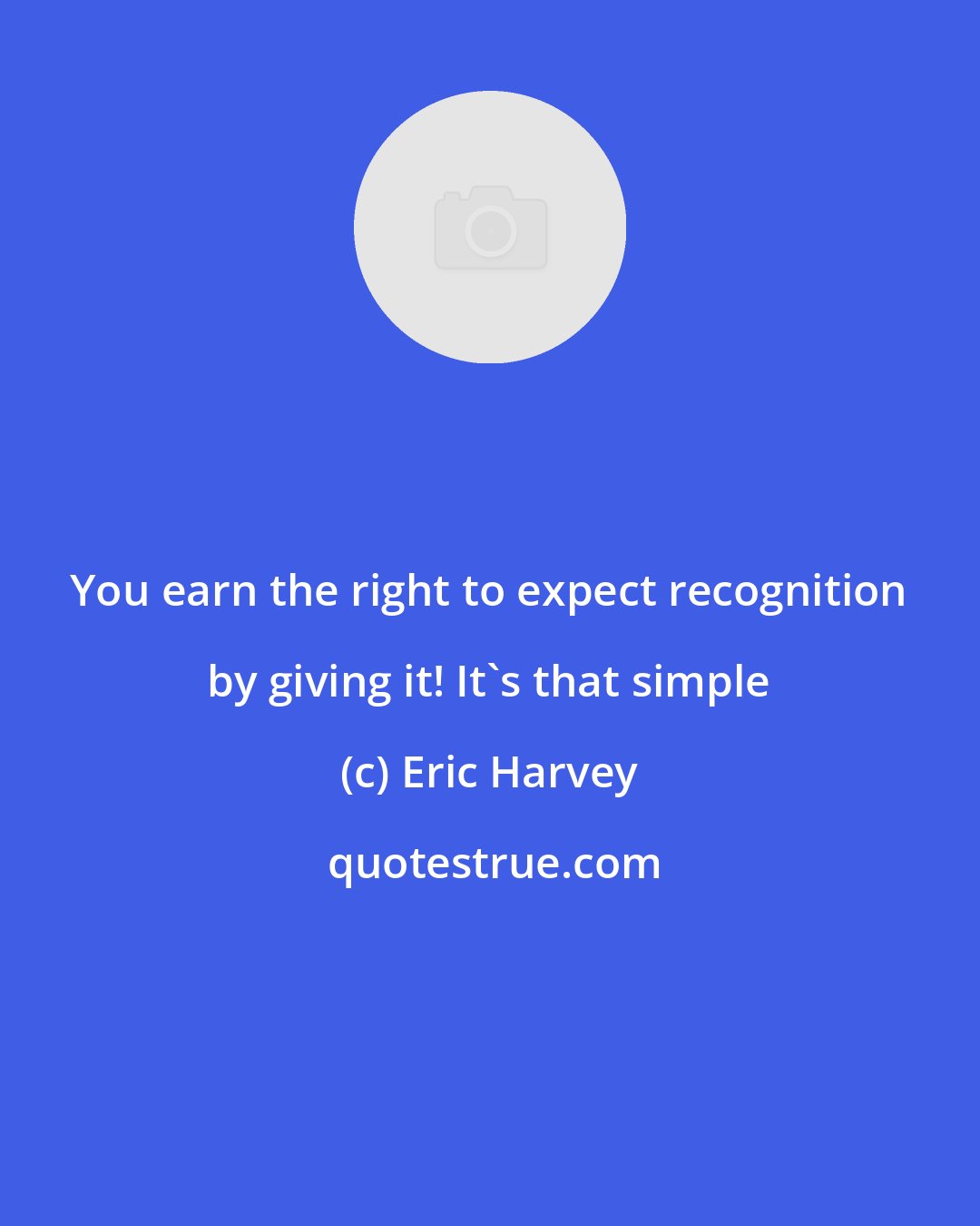 Eric Harvey: You earn the right to expect recognition by giving it! It's that simple