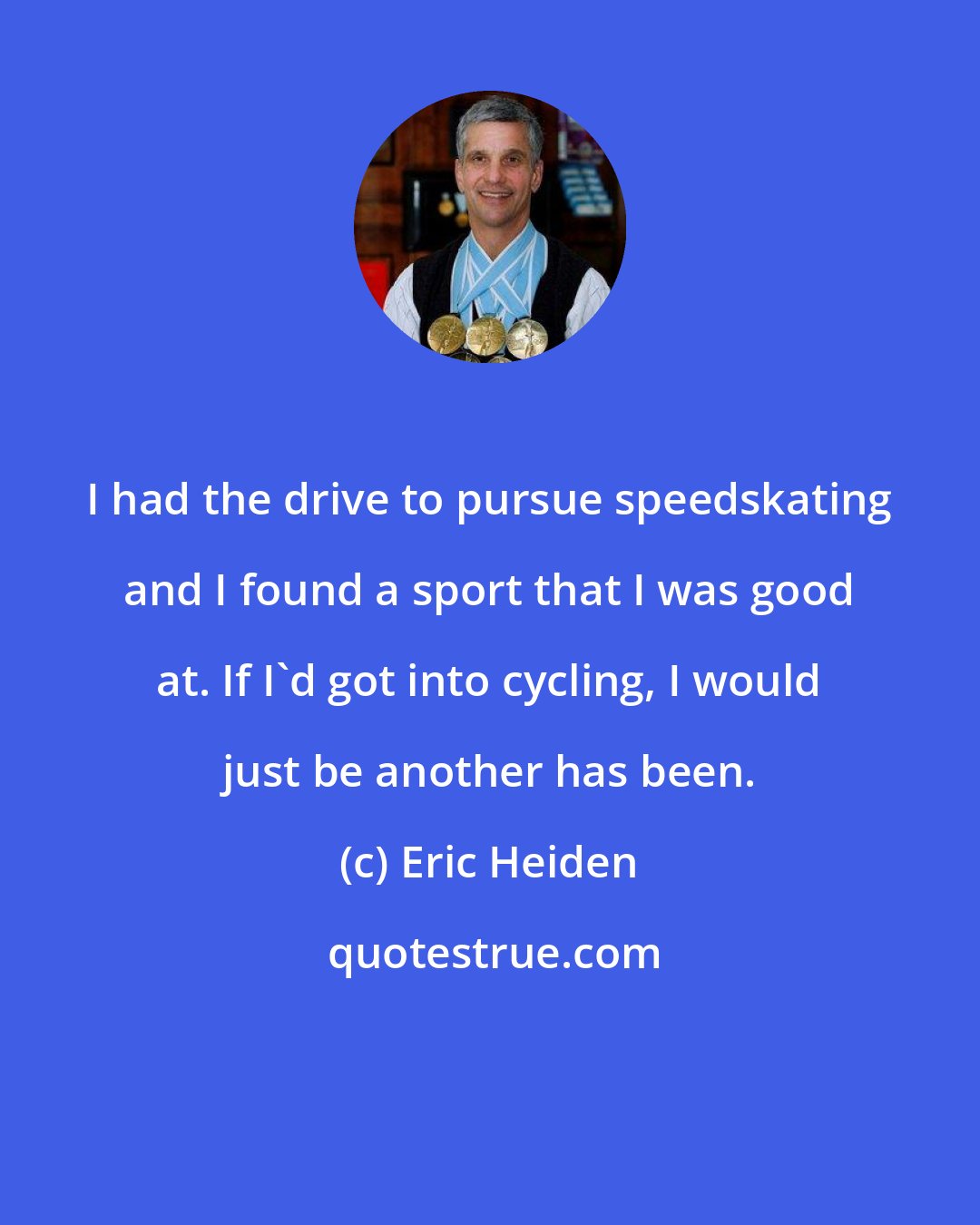 Eric Heiden: I had the drive to pursue speedskating and I found a sport that I was good at. If I'd got into cycling, I would just be another has been.