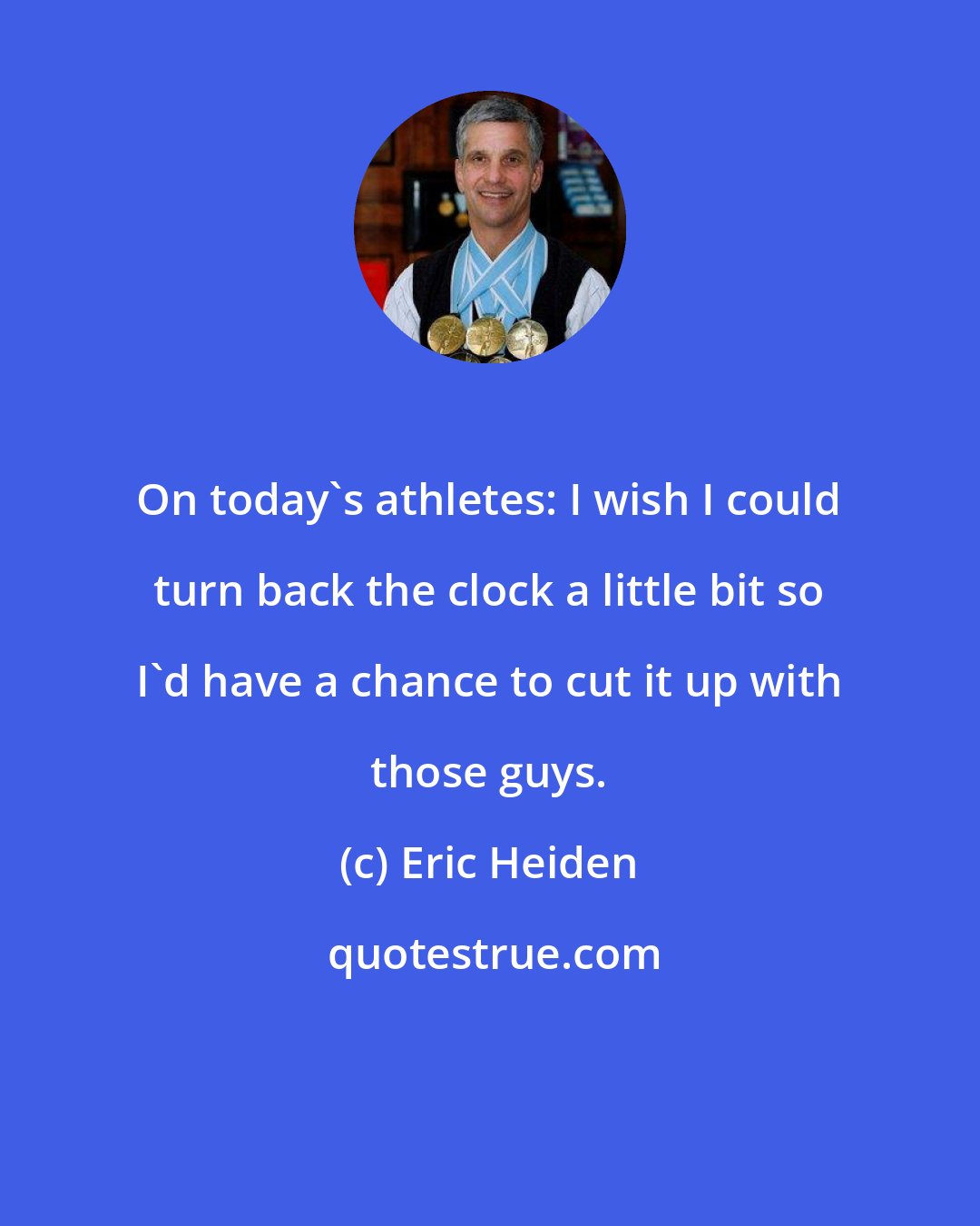 Eric Heiden: On today's athletes: I wish I could turn back the clock a little bit so I'd have a chance to cut it up with those guys.