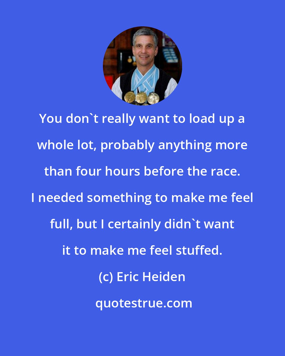 Eric Heiden: You don't really want to load up a whole lot, probably anything more than four hours before the race. I needed something to make me feel full, but I certainly didn't want it to make me feel stuffed.