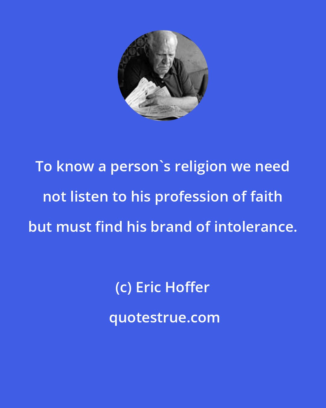 Eric Hoffer: To know a person's religion we need not listen to his profession of faith but must find his brand of intolerance.