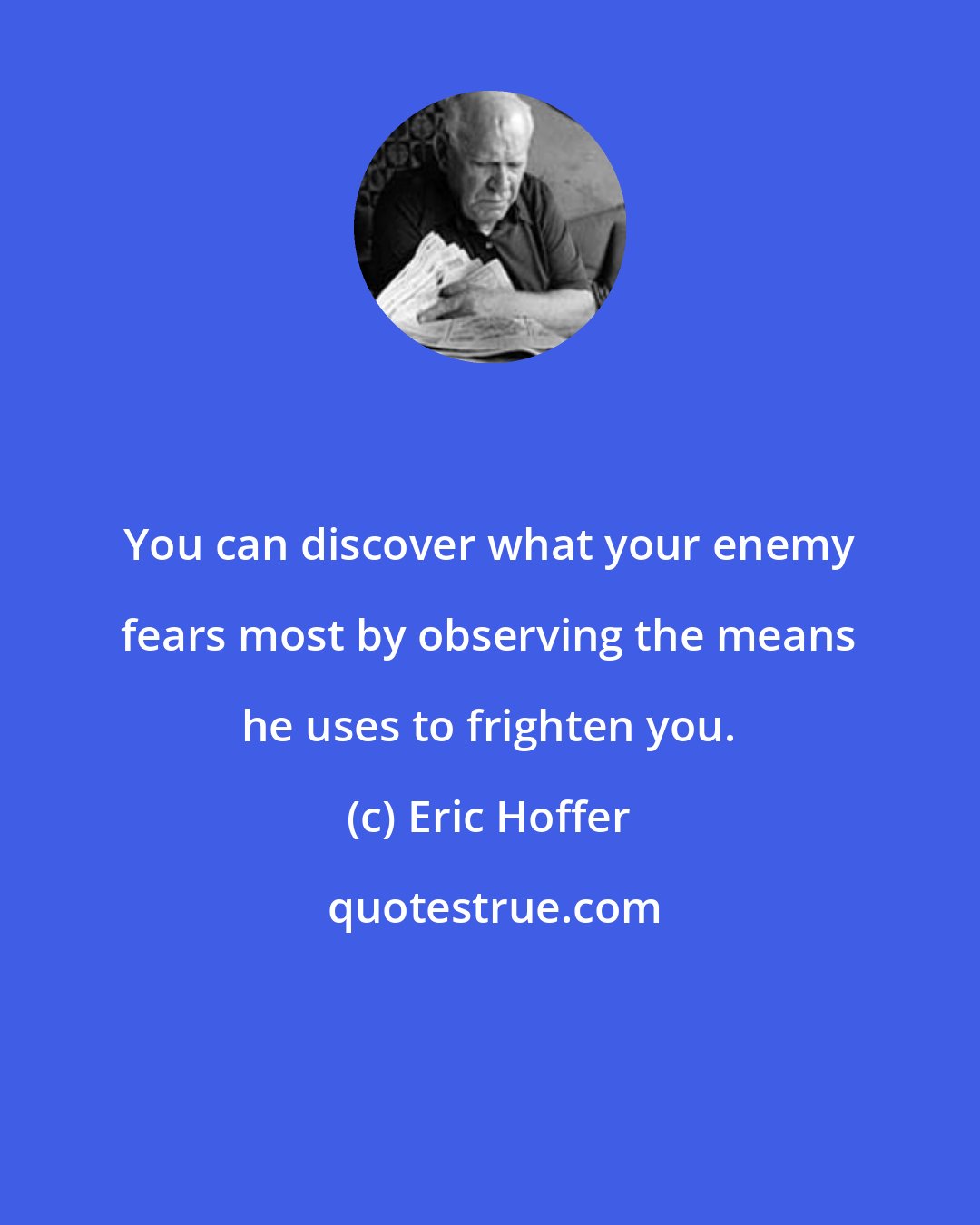 Eric Hoffer: You can discover what your enemy fears most by observing the means he uses to frighten you.