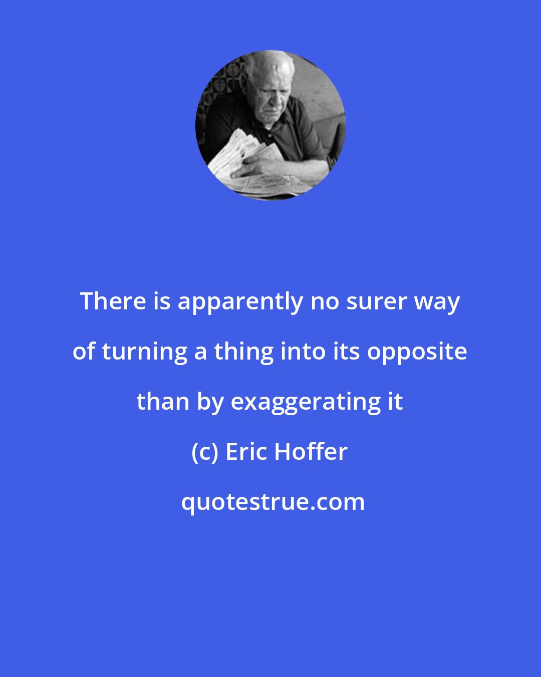 Eric Hoffer: There is apparently no surer way of turning a thing into its opposite than by exaggerating it