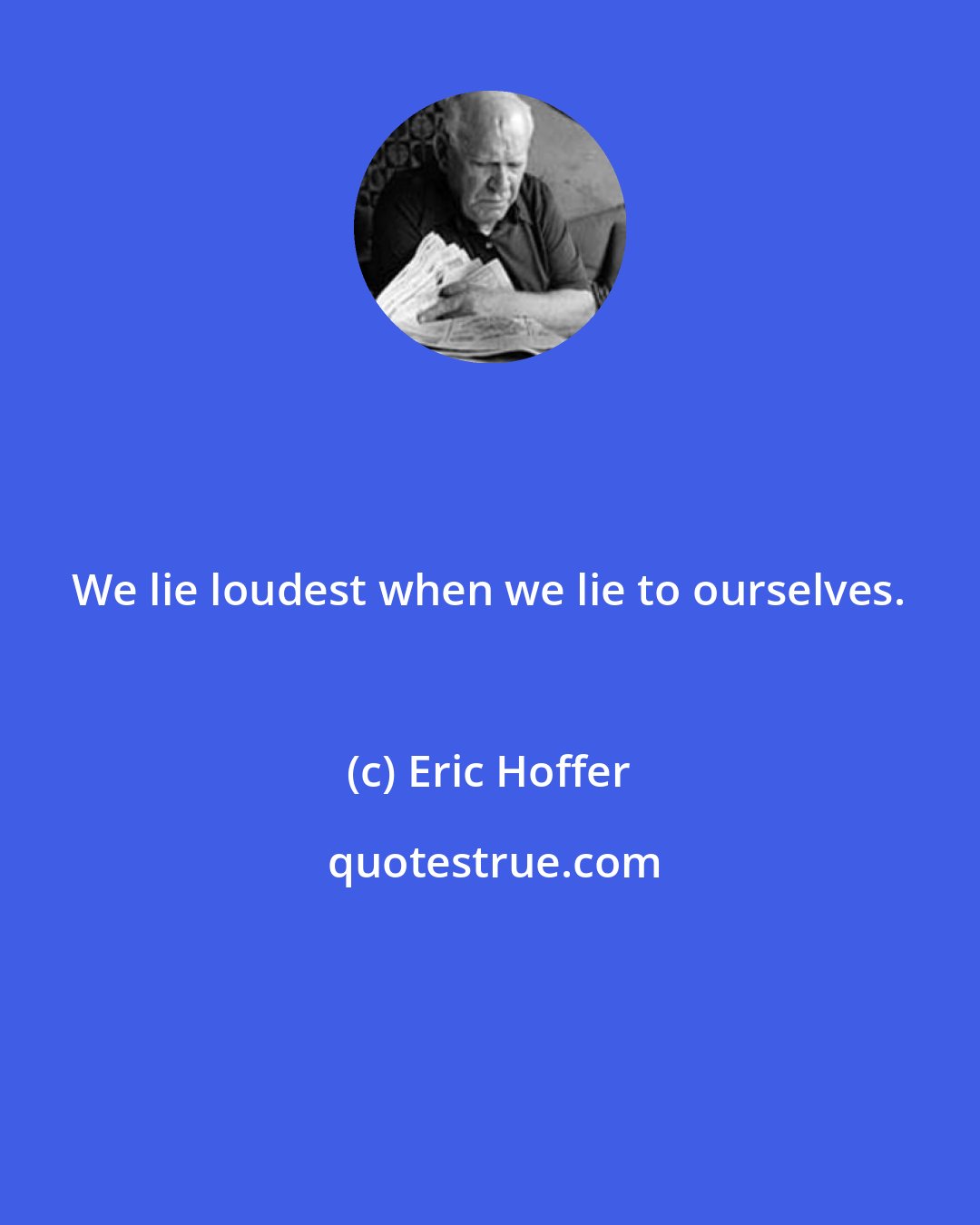 Eric Hoffer: We lie loudest when we lie to ourselves.