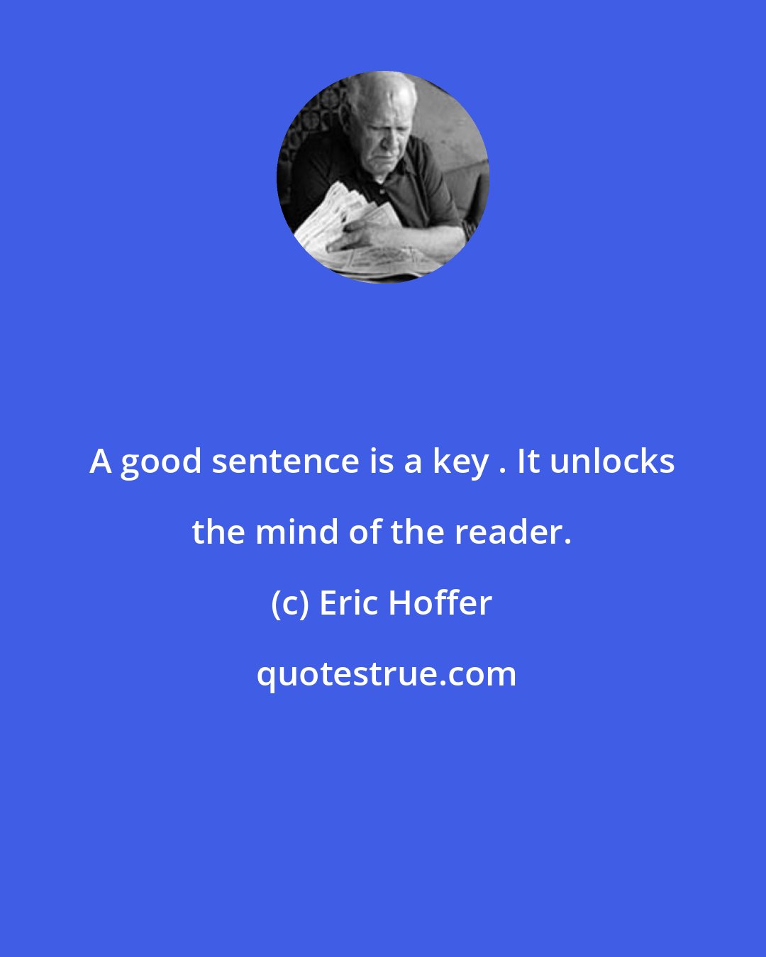 Eric Hoffer: A good sentence is a key . It unlocks the mind of the reader.