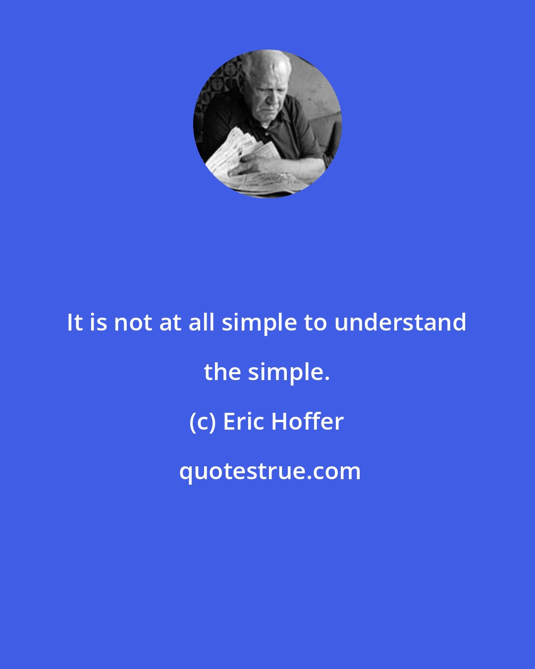 Eric Hoffer: It is not at all simple to understand the simple.