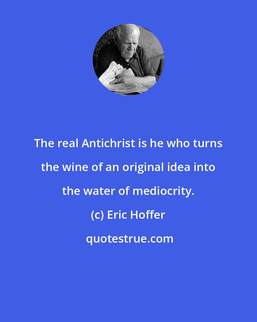 Eric Hoffer: The real Antichrist is he who turns the wine of an original idea into the water of mediocrity.