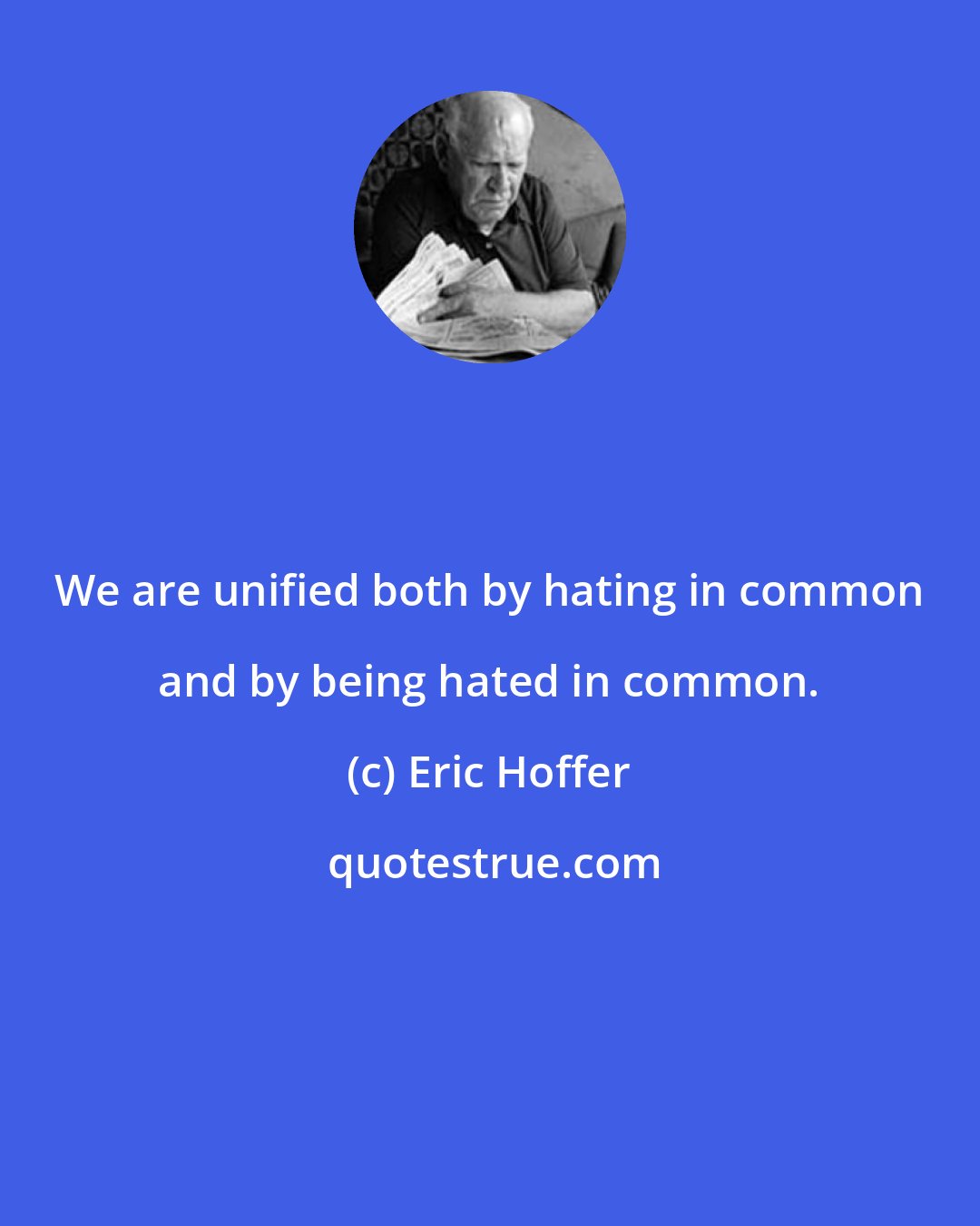 Eric Hoffer: We are unified both by hating in common and by being hated in common.