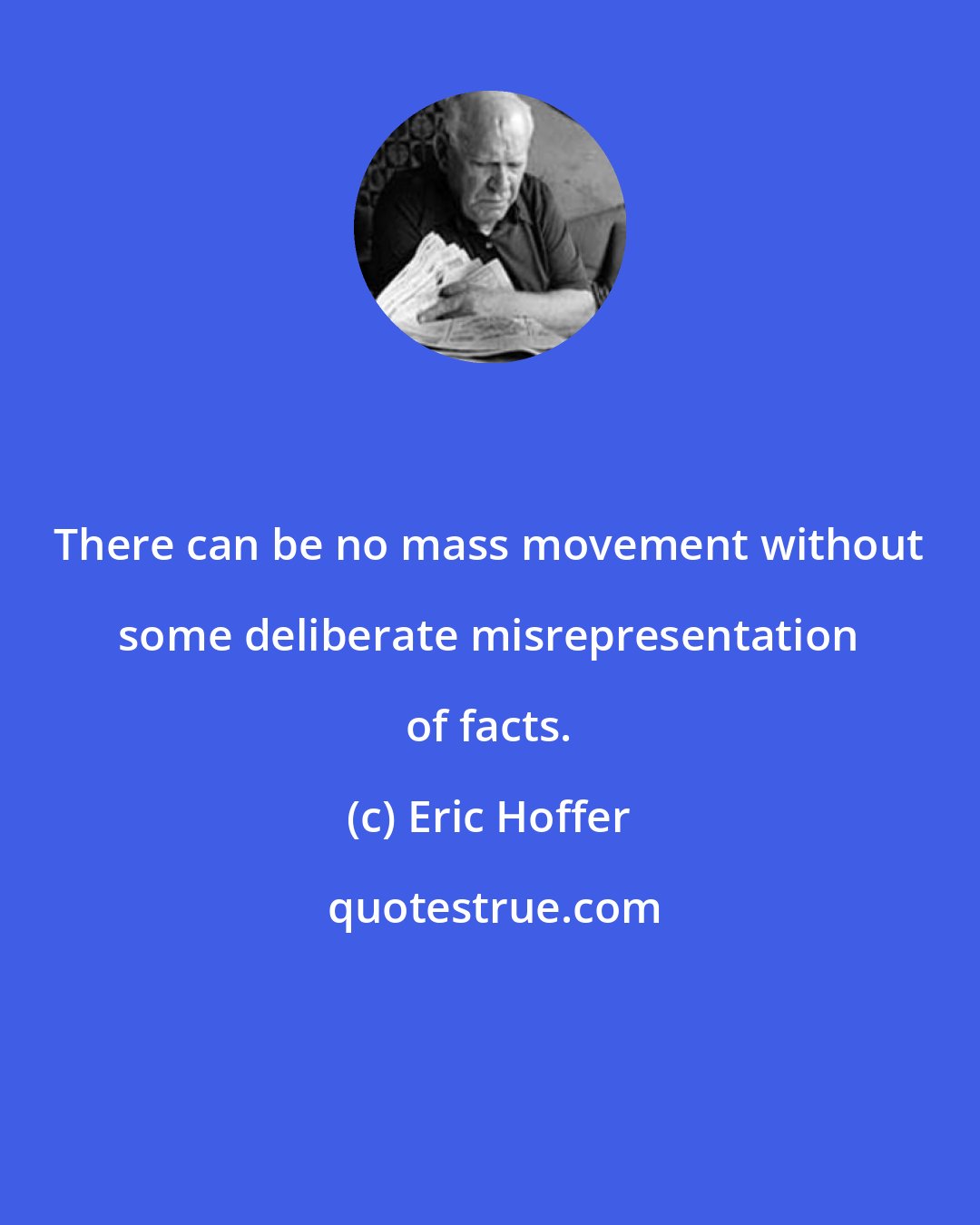 Eric Hoffer: There can be no mass movement without some deliberate misrepresentation of facts.