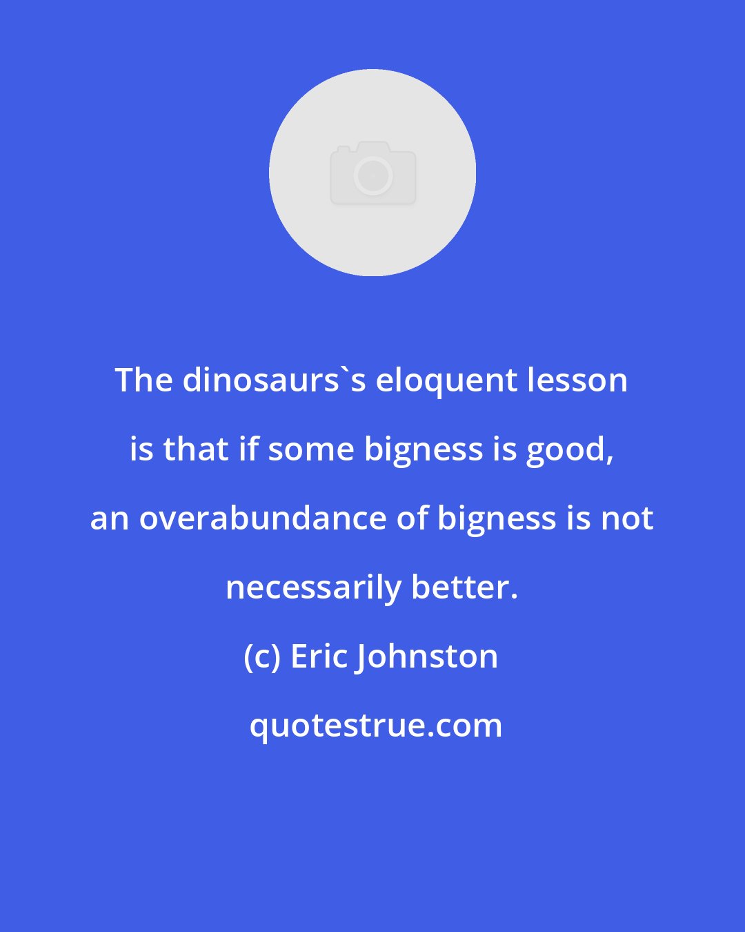 Eric Johnston: The dinosaurs's eloquent lesson is that if some bigness is good, an overabundance of bigness is not necessarily better.