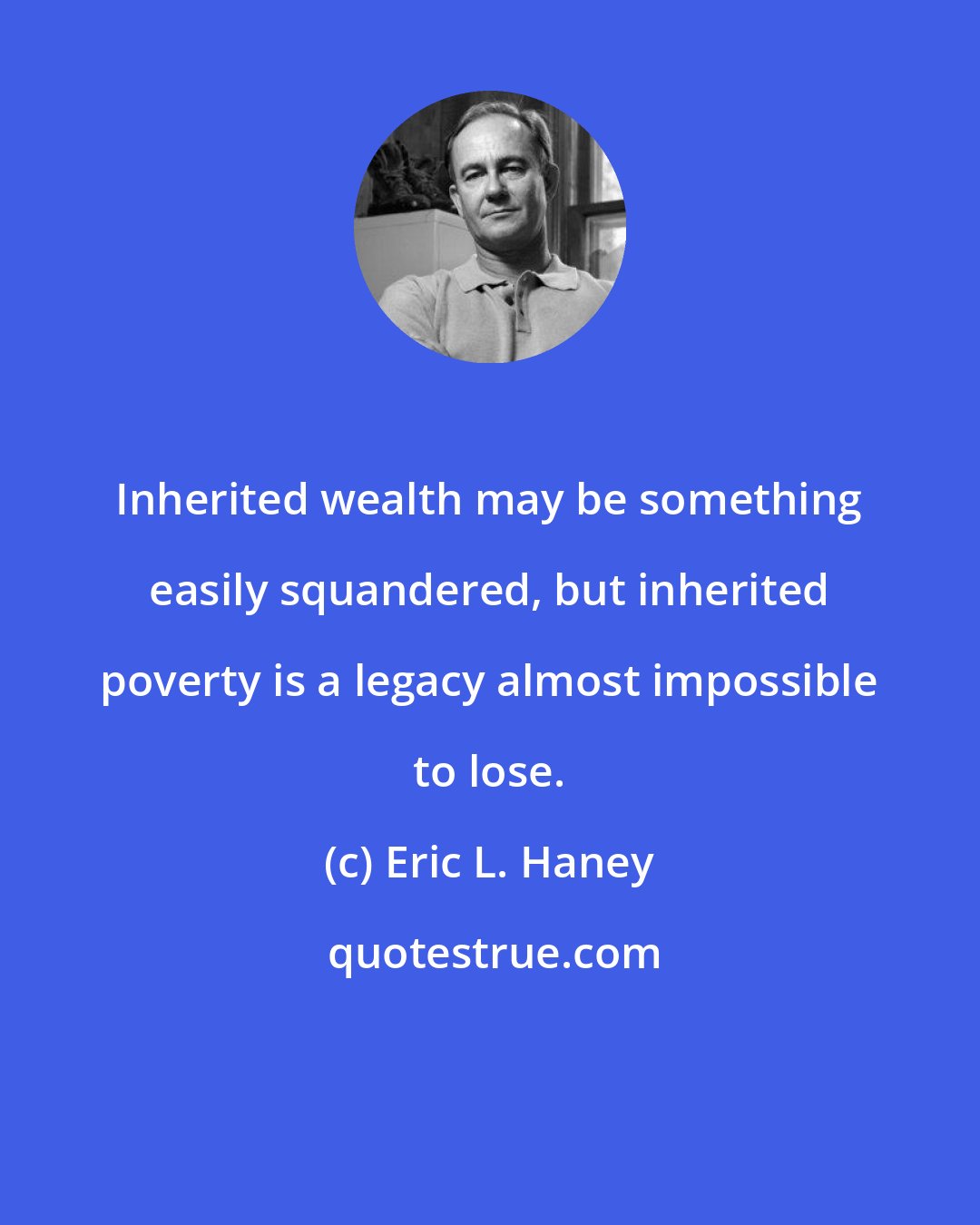 Eric L. Haney: Inherited wealth may be something easily squandered, but inherited poverty is a legacy almost impossible to lose.