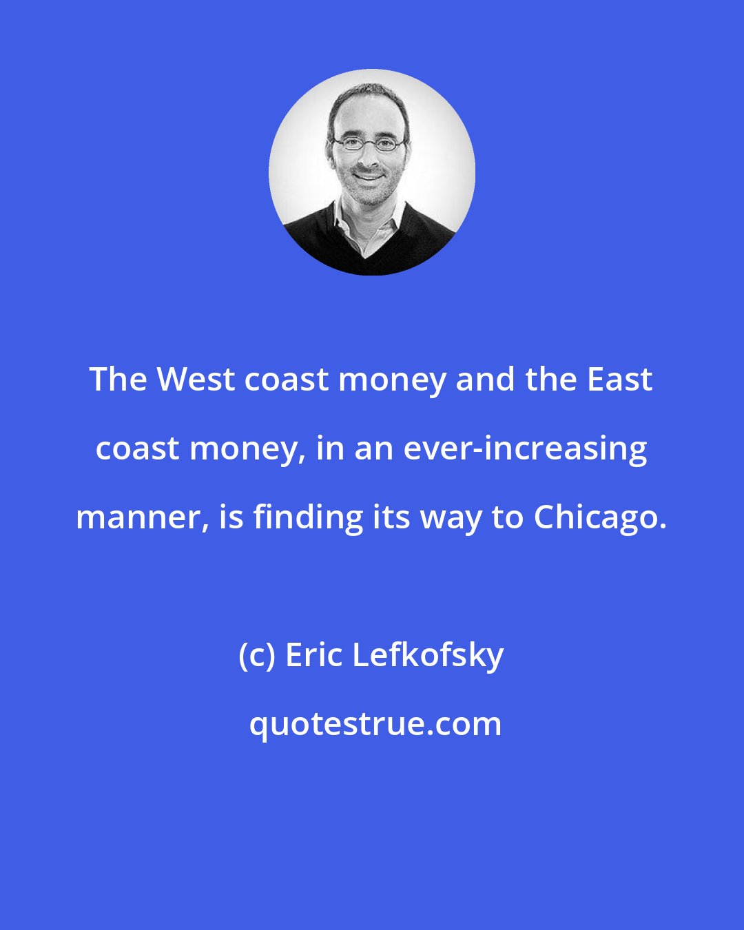 Eric Lefkofsky: The West coast money and the East coast money, in an ever-increasing manner, is finding its way to Chicago.