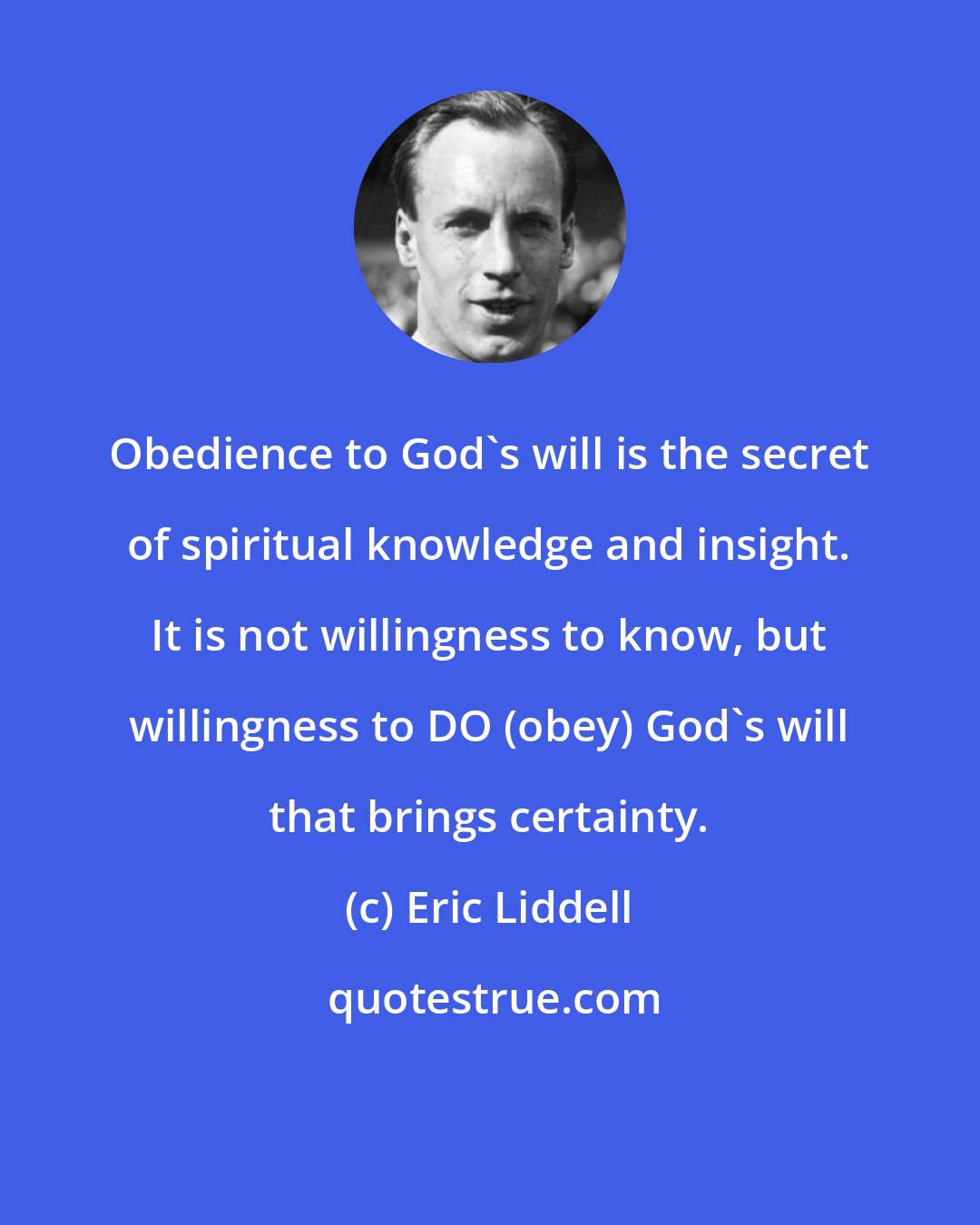 Eric Liddell: Obedience to God's will is the secret of spiritual knowledge and insight. It is not willingness to know, but willingness to DO (obey) God's will that brings certainty.