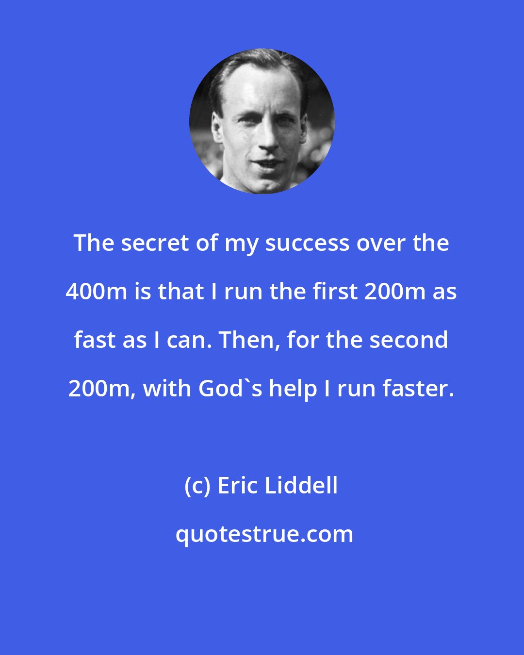 Eric Liddell: The secret of my success over the 400m is that I run the first 200m as fast as I can. Then, for the second 200m, with God's help I run faster.