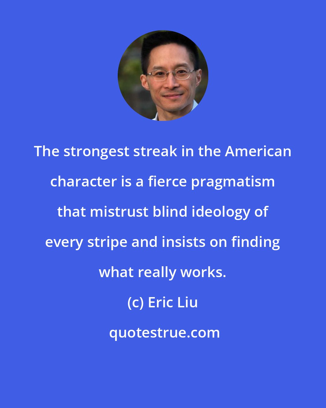 Eric Liu: The strongest streak in the American character is a fierce pragmatism that mistrust blind ideology of every stripe and insists on finding what really works.