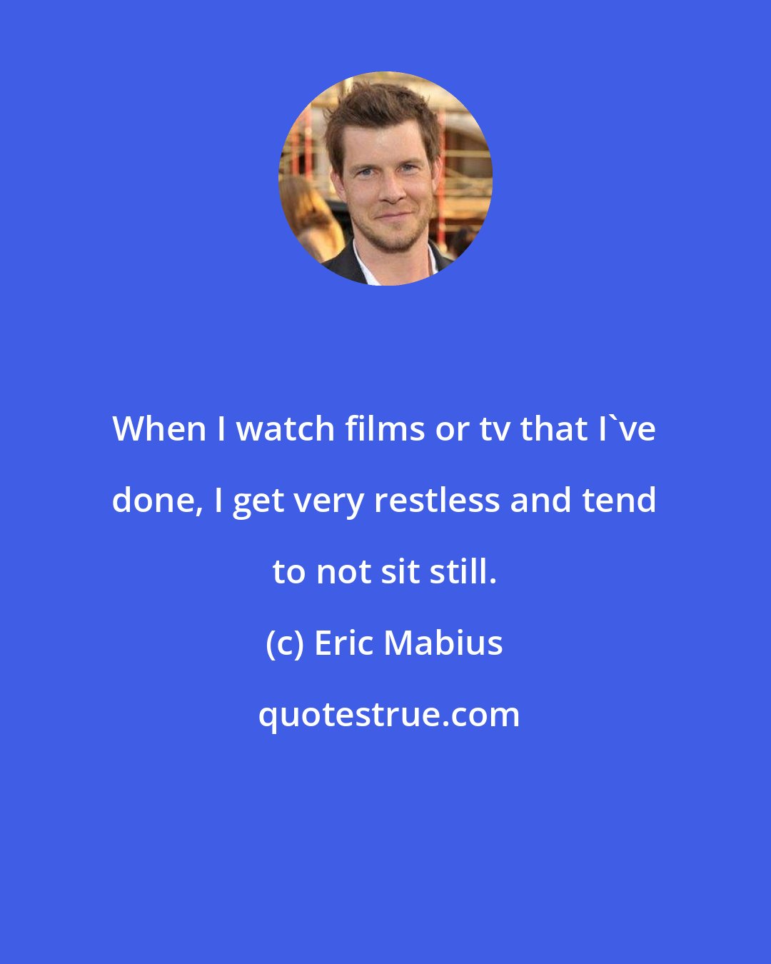 Eric Mabius: When I watch films or tv that I've done, I get very restless and tend to not sit still.