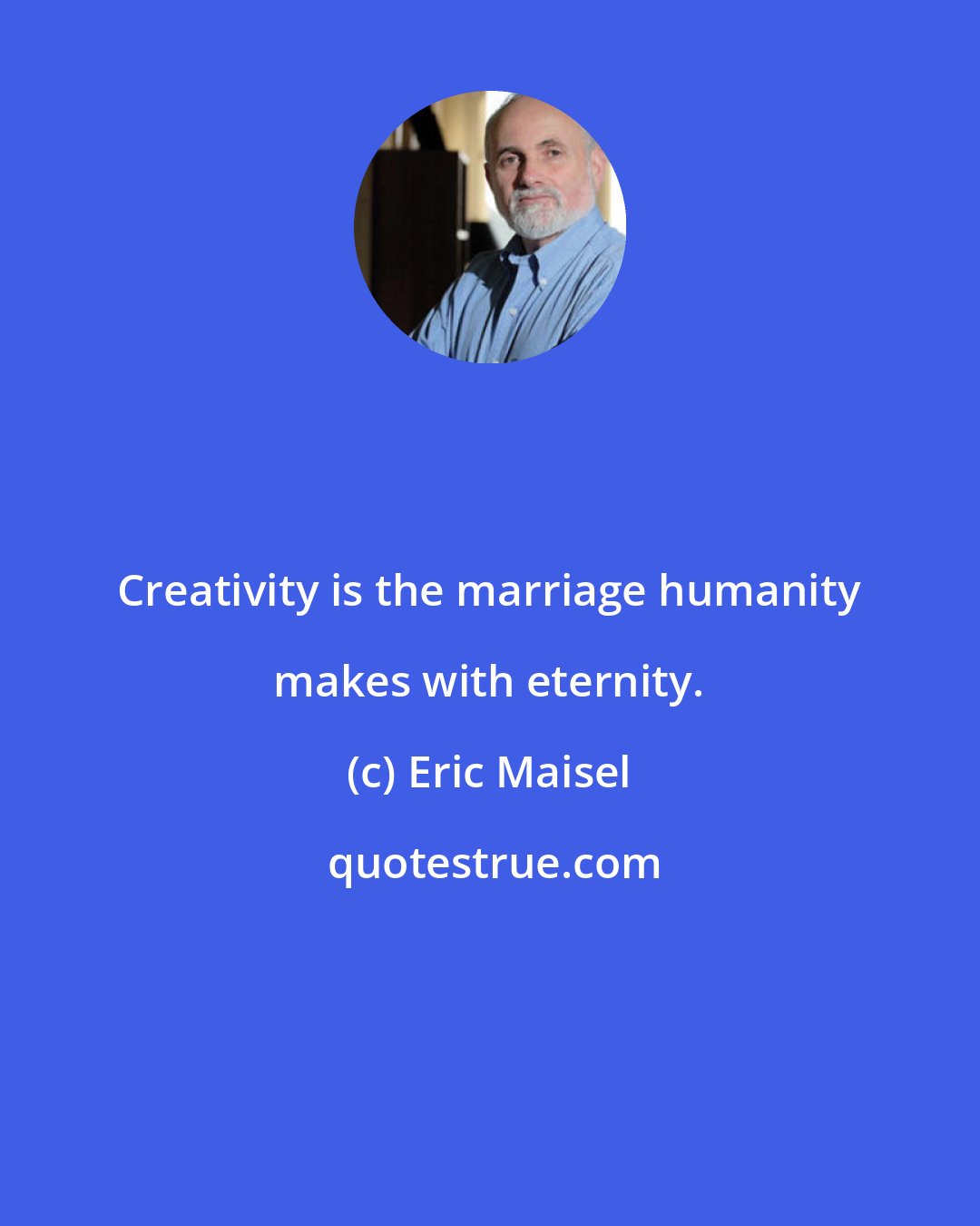 Eric Maisel: Creativity is the marriage humanity makes with eternity.