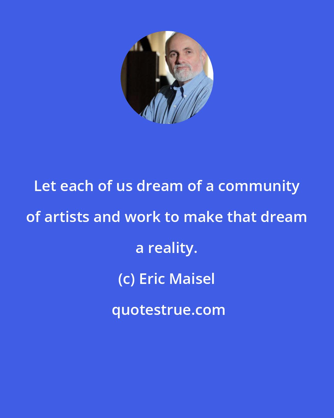 Eric Maisel: Let each of us dream of a community of artists and work to make that dream a reality.