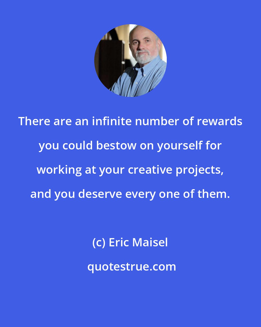 Eric Maisel: There are an infinite number of rewards you could bestow on yourself for working at your creative projects, and you deserve every one of them.