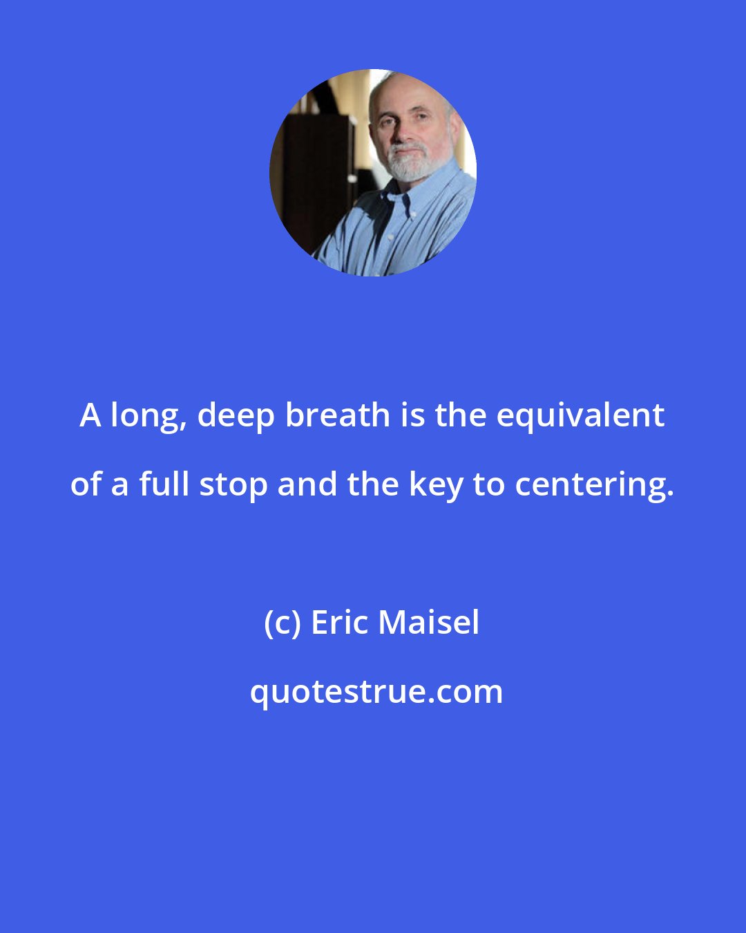 Eric Maisel: A long, deep breath is the equivalent of a full stop and the key to centering.