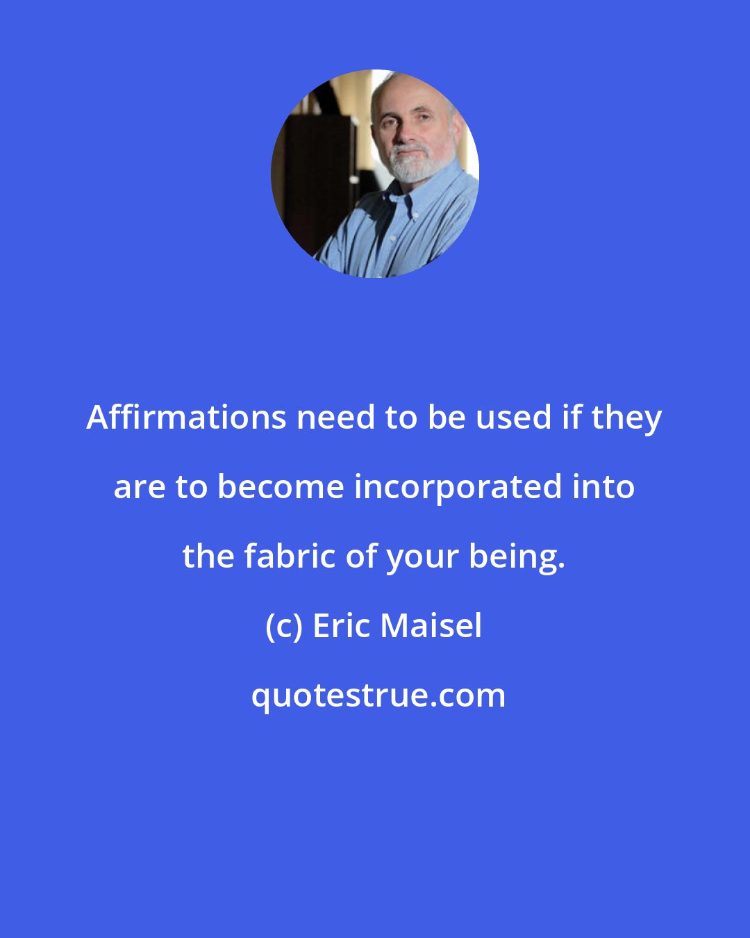 Eric Maisel: Affirmations need to be used if they are to become incorporated into the fabric of your being.