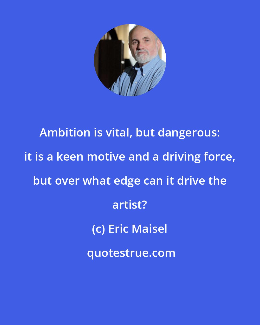 Eric Maisel: Ambition is vital, but dangerous: it is a keen motive and a driving force, but over what edge can it drive the artist?