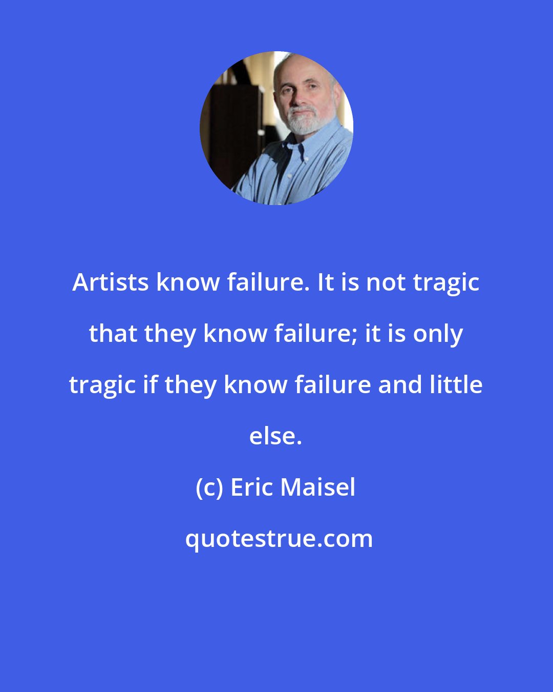 Eric Maisel: Artists know failure. It is not tragic that they know failure; it is only tragic if they know failure and little else.