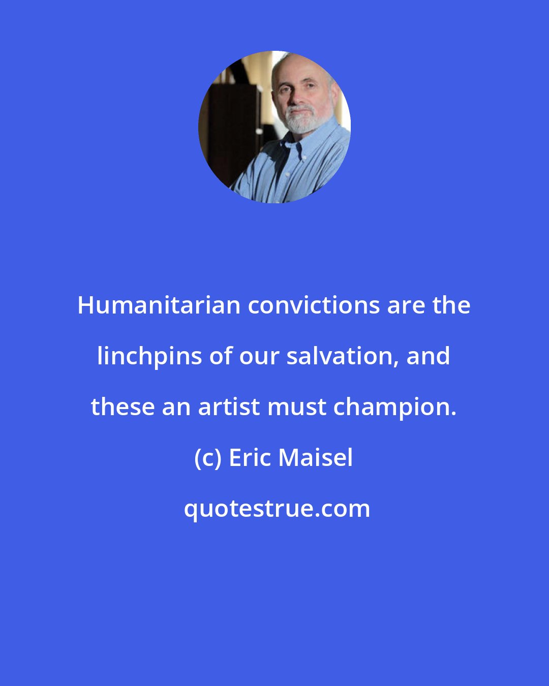 Eric Maisel: Humanitarian convictions are the linchpins of our salvation, and these an artist must champion.