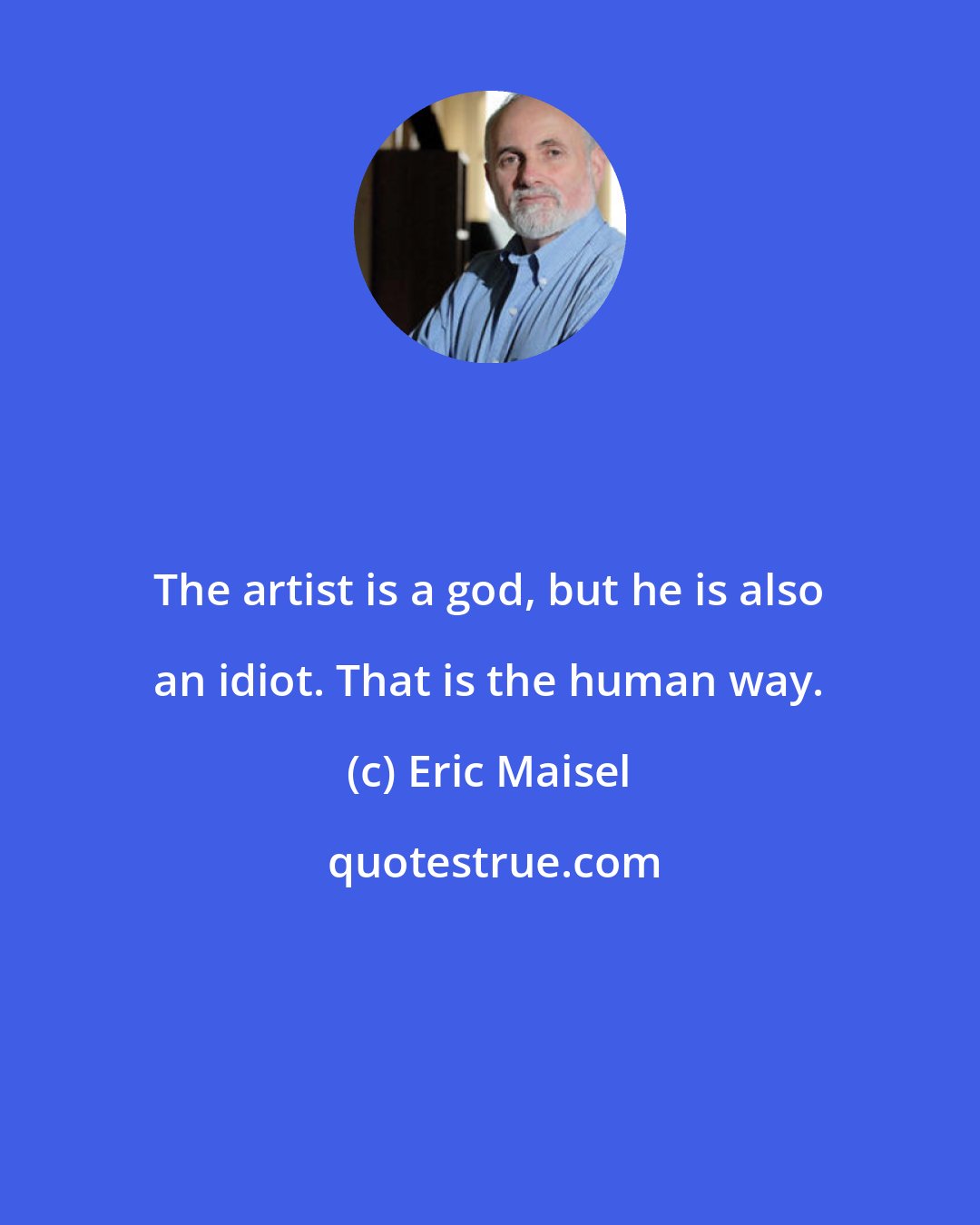 Eric Maisel: The artist is a god, but he is also an idiot. That is the human way.