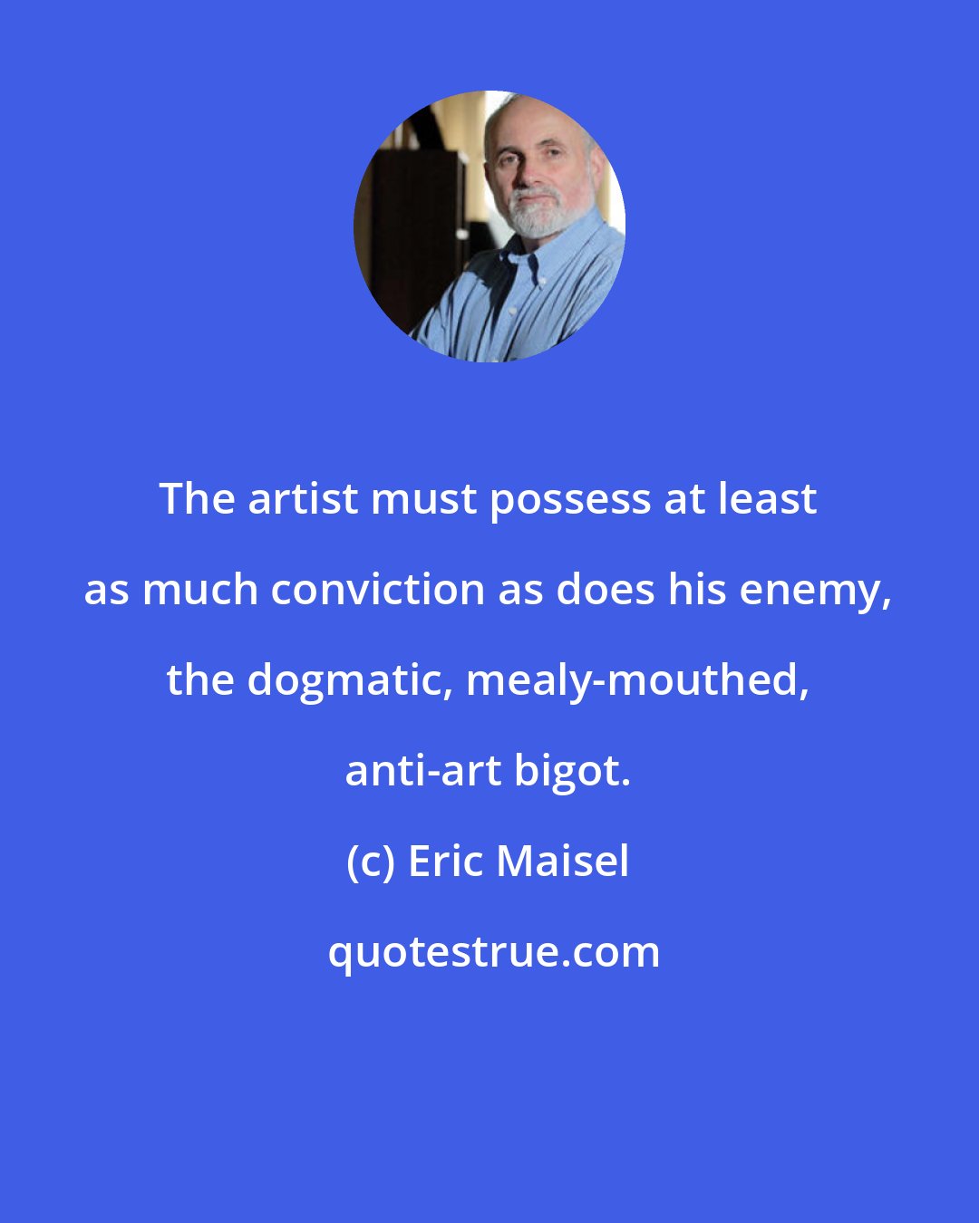 Eric Maisel: The artist must possess at least as much conviction as does his enemy, the dogmatic, mealy-mouthed, anti-art bigot.