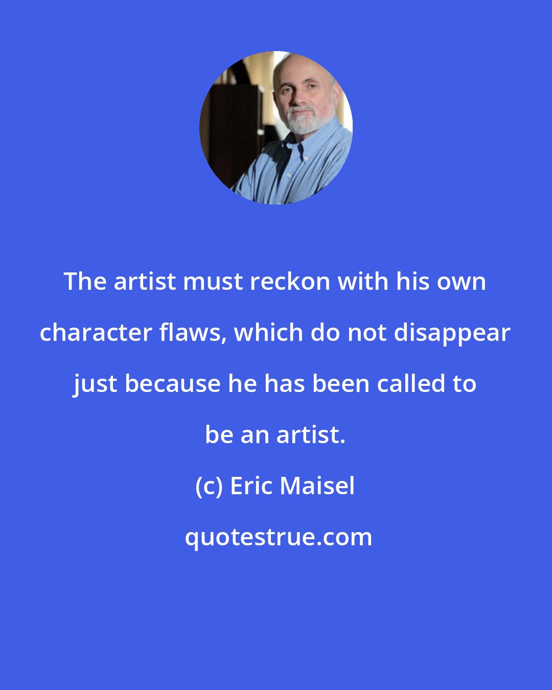 Eric Maisel: The artist must reckon with his own character flaws, which do not disappear just because he has been called to be an artist.