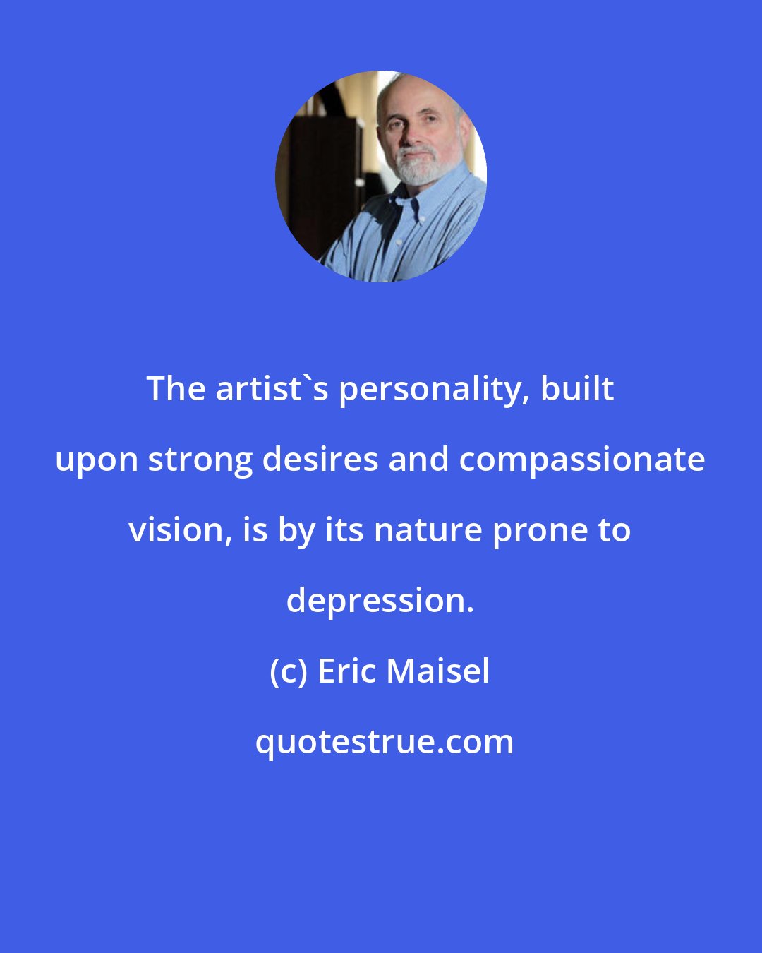 Eric Maisel: The artist's personality, built upon strong desires and compassionate vision, is by its nature prone to depression.