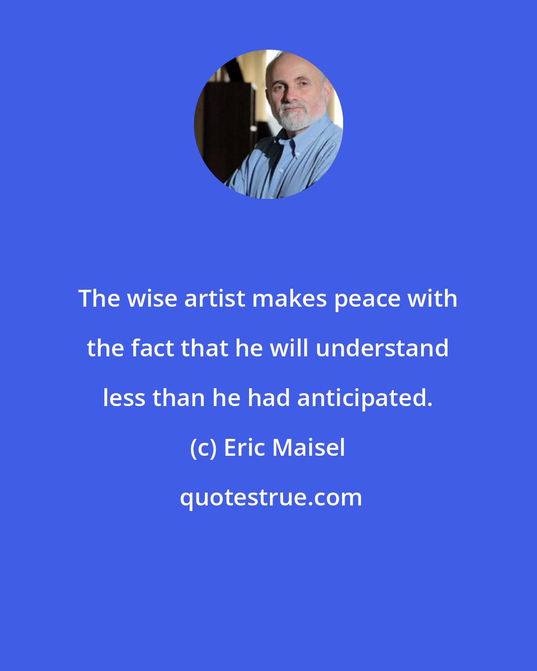 Eric Maisel: The wise artist makes peace with the fact that he will understand less than he had anticipated.