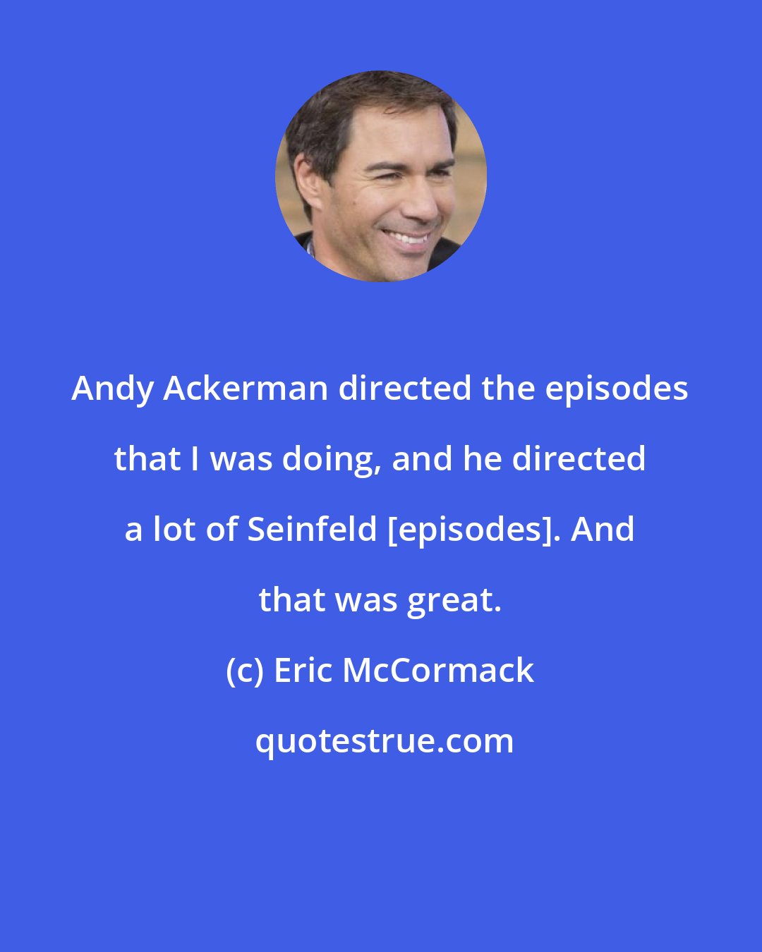 Eric McCormack: Andy Ackerman directed the episodes that I was doing, and he directed a lot of Seinfeld [episodes]. And that was great.