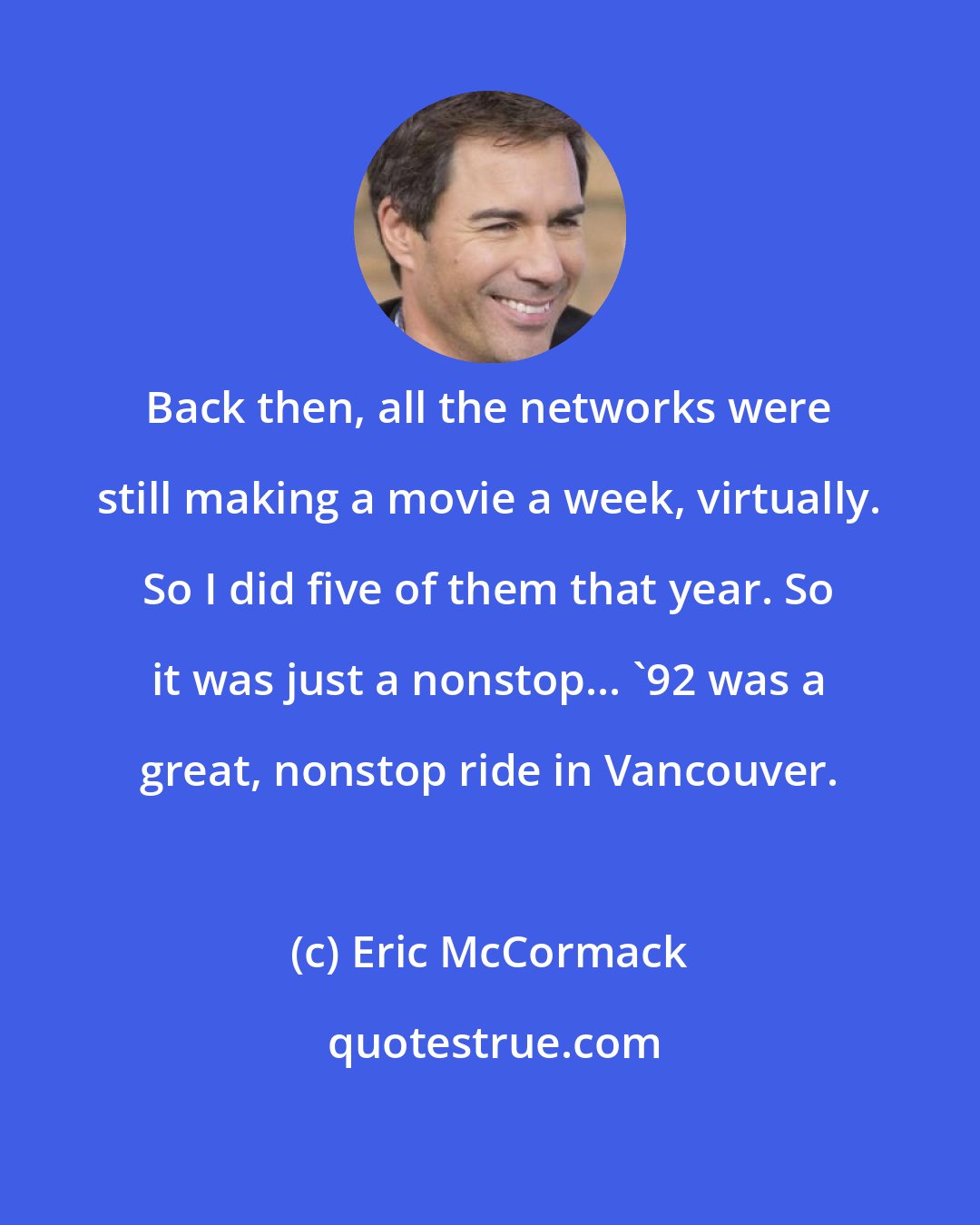 Eric McCormack: Back then, all the networks were still making a movie a week, virtually. So I did five of them that year. So it was just a nonstop... '92 was a great, nonstop ride in Vancouver.