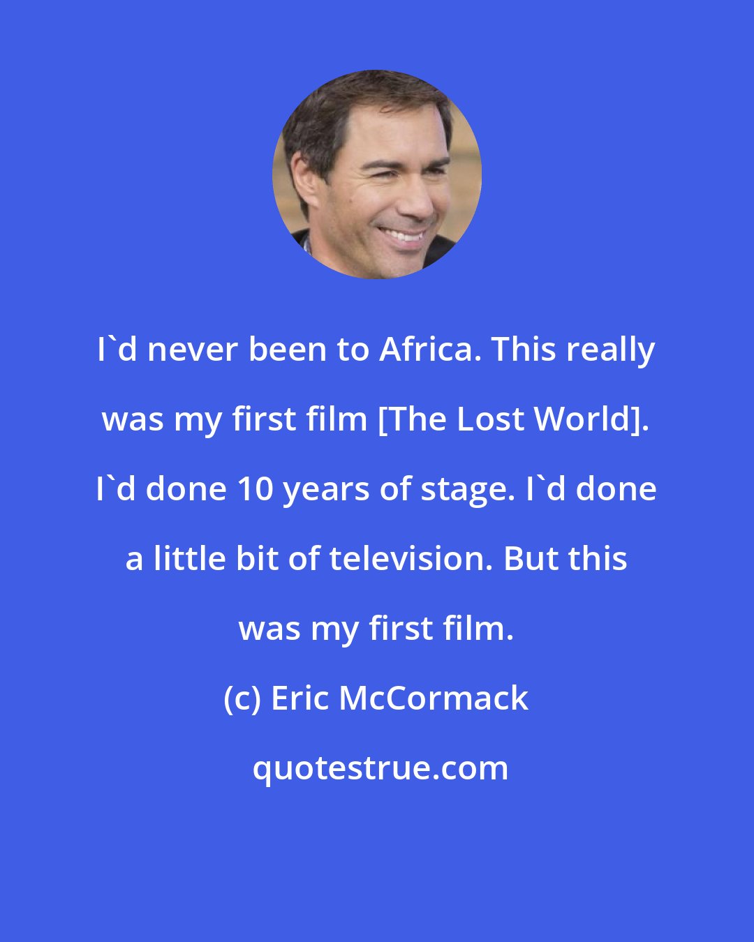 Eric McCormack: I'd never been to Africa. This really was my first film [The Lost World]. I'd done 10 years of stage. I'd done a little bit of television. But this was my first film.