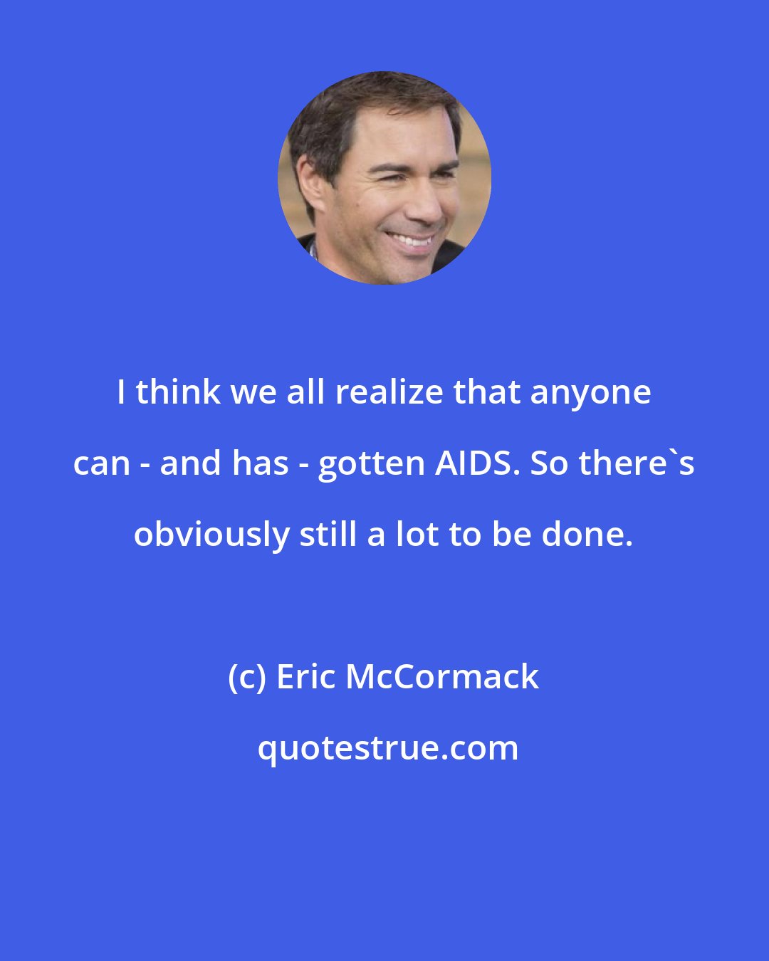 Eric McCormack: I think we all realize that anyone can - and has - gotten AIDS. So there's obviously still a lot to be done.