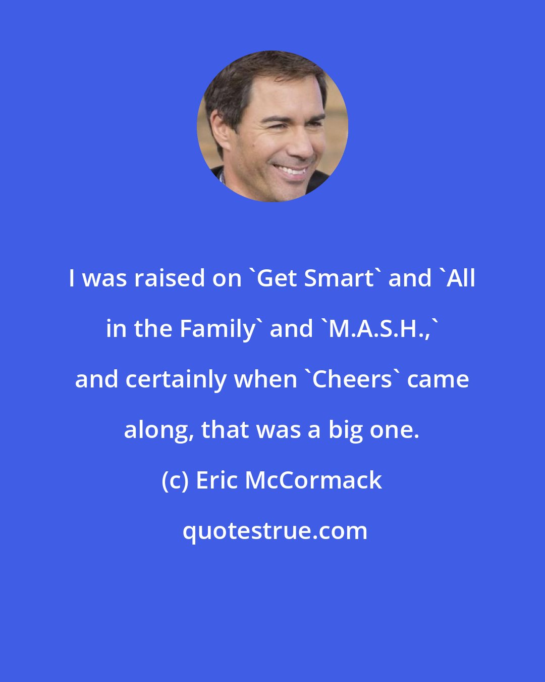 Eric McCormack: I was raised on 'Get Smart' and 'All in the Family' and 'M.A.S.H.,' and certainly when 'Cheers' came along, that was a big one.