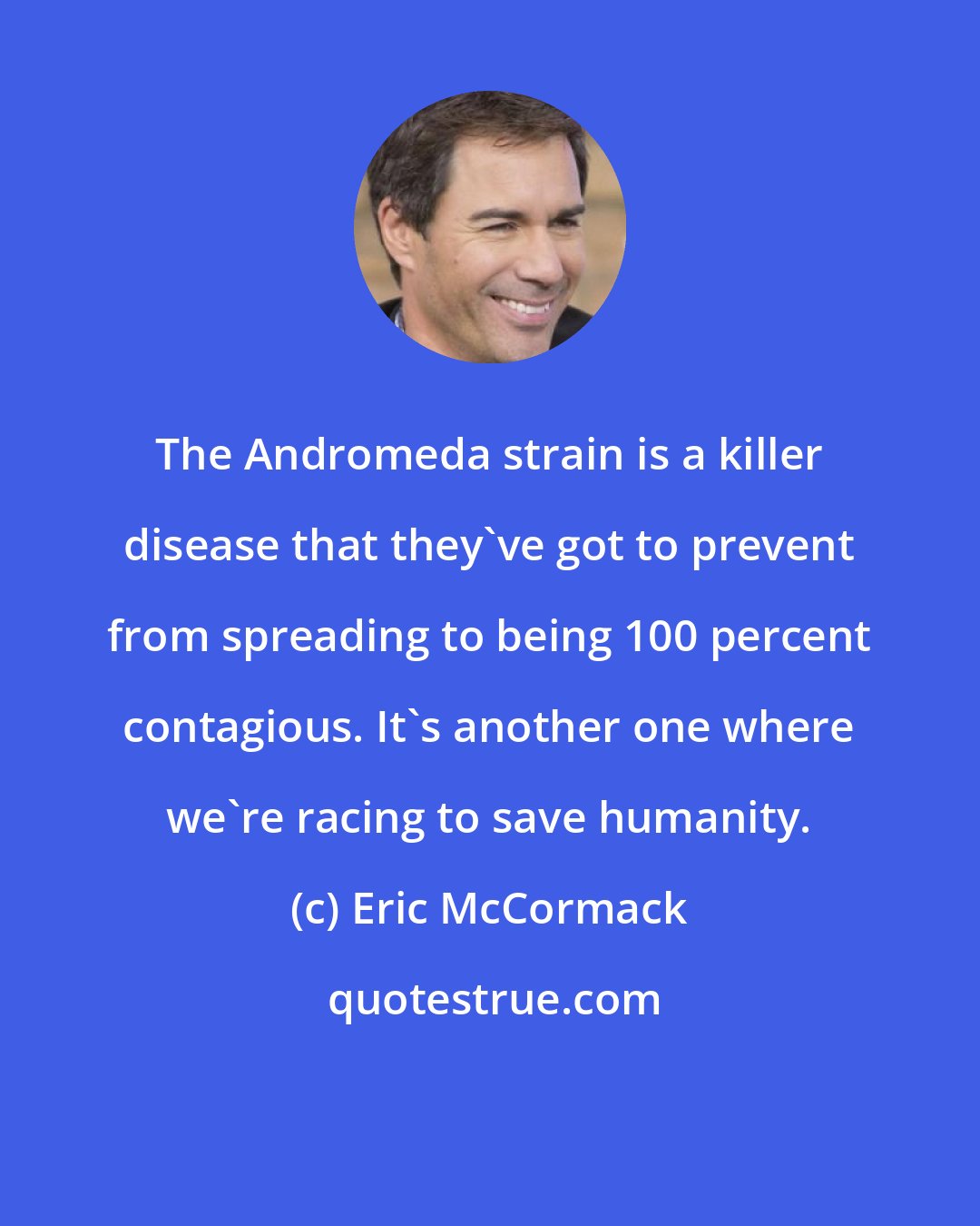 Eric McCormack: The Andromeda strain is a killer disease that they've got to prevent from spreading to being 100 percent contagious. It's another one where we're racing to save humanity.